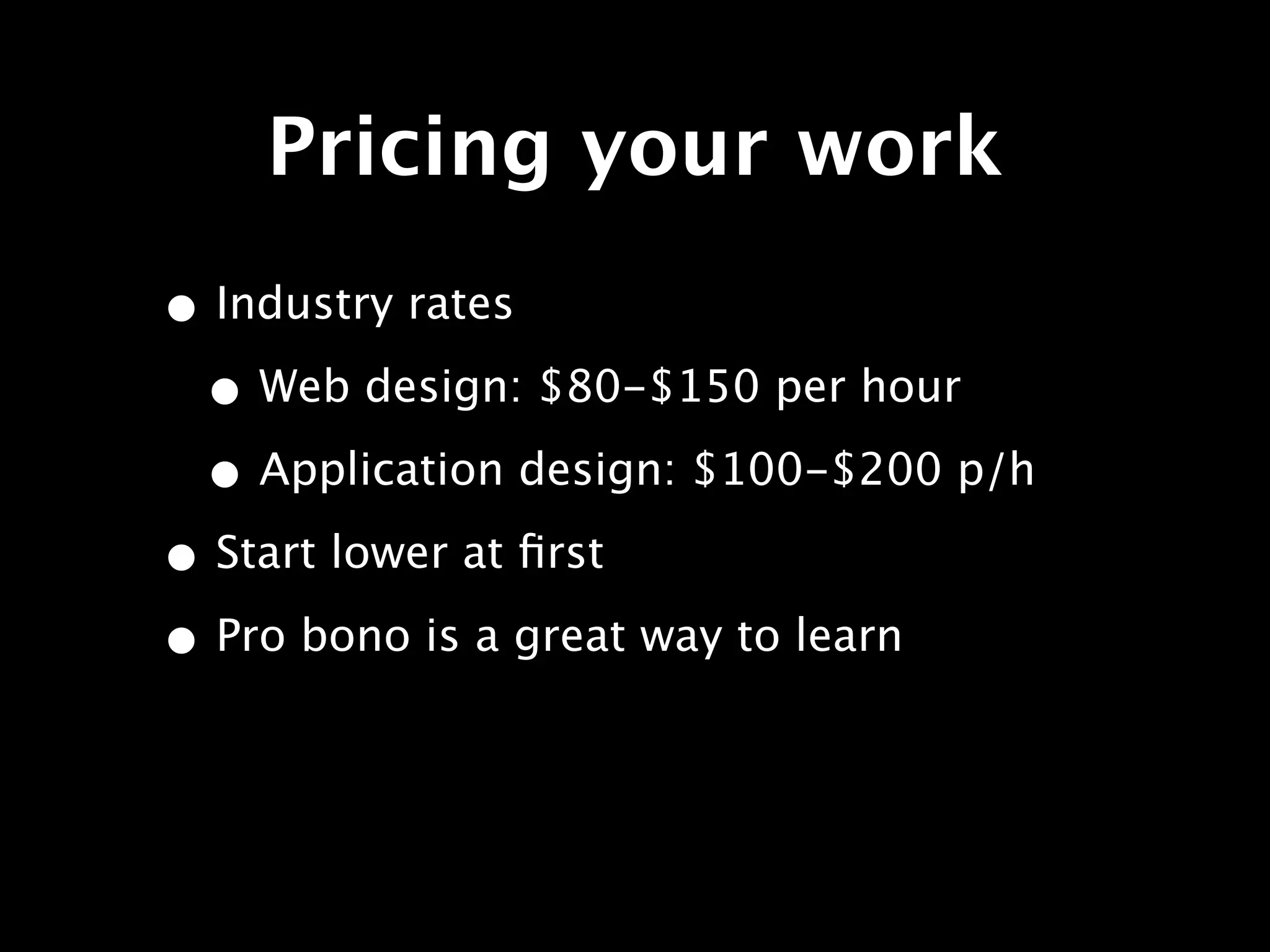 Pricing your work
• Industry rates
 • Web design: $80-$150 per hour
 • Application design: $100-$200 p/h
• Start lower at ﬁrst
• Pro bono is a great way to learn
 