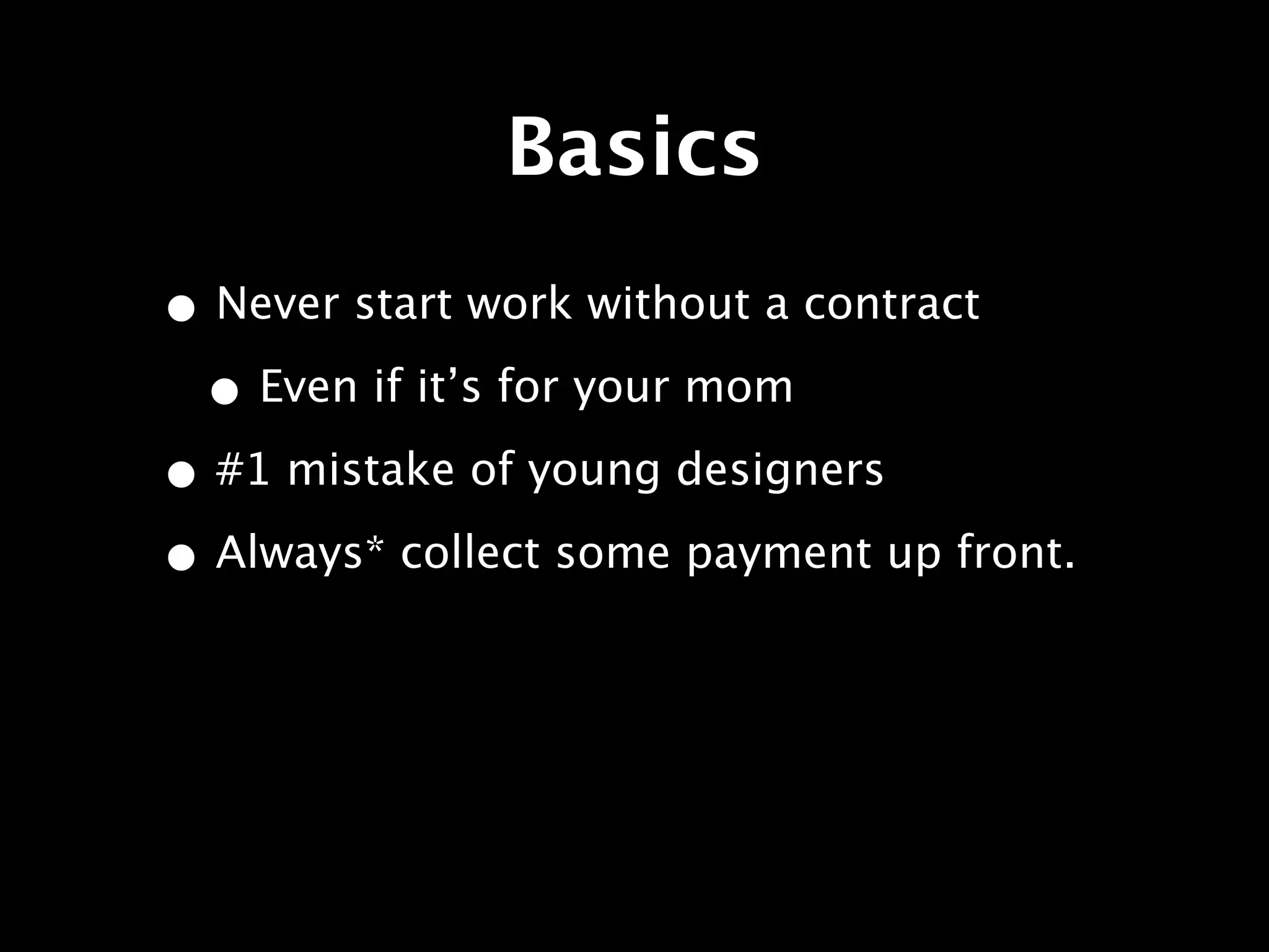 Basics
• Never start work without a contract
 • Even if it’s for your mom
• #1 mistake of young designers
• Always* collect some payment up front.
 