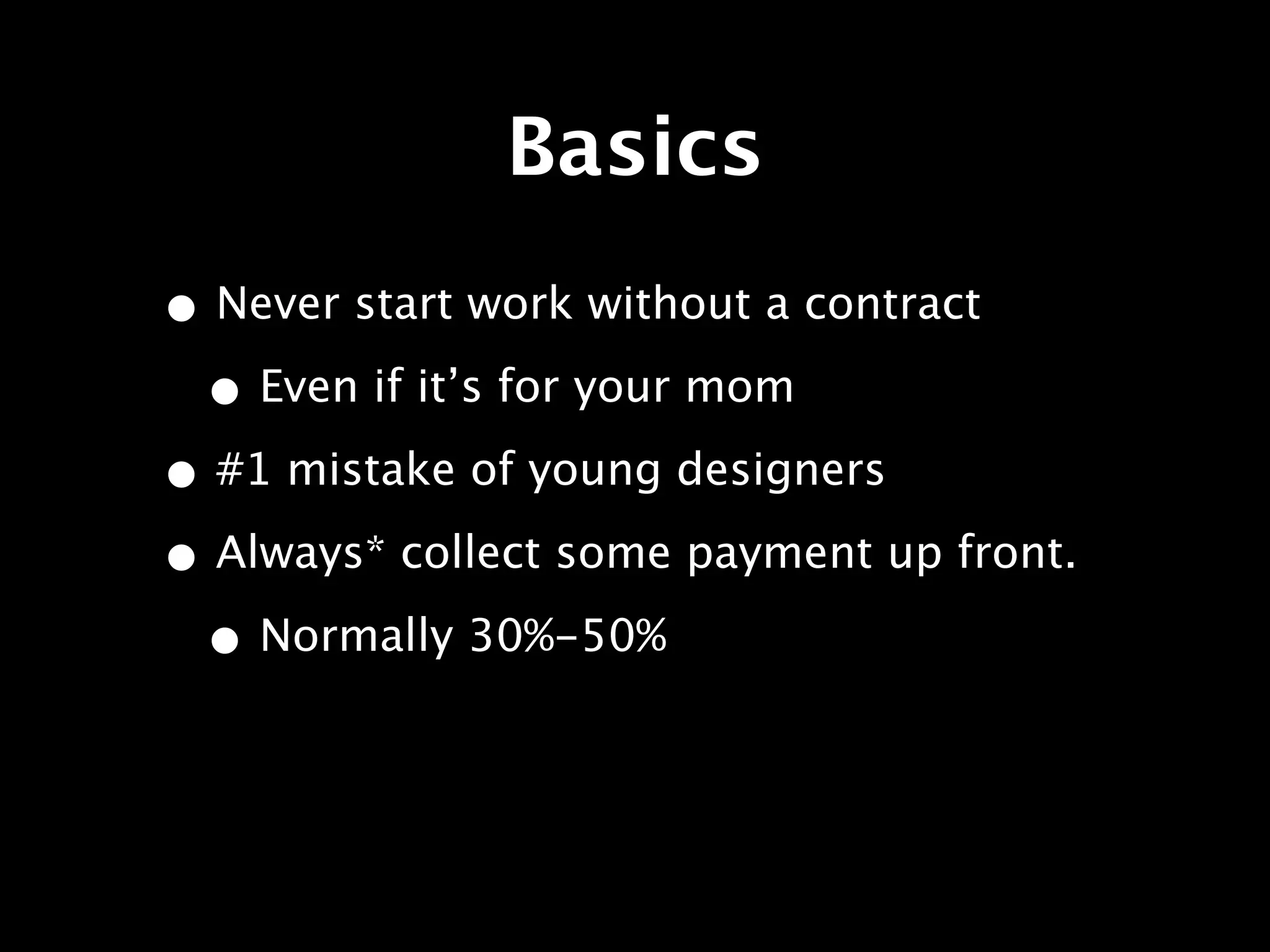 Basics
• Never start work without a contract
 • Even if it’s for your mom
• #1 mistake of young designers
• Always* collect some payment up front.
 • Normally 30%-50%
 