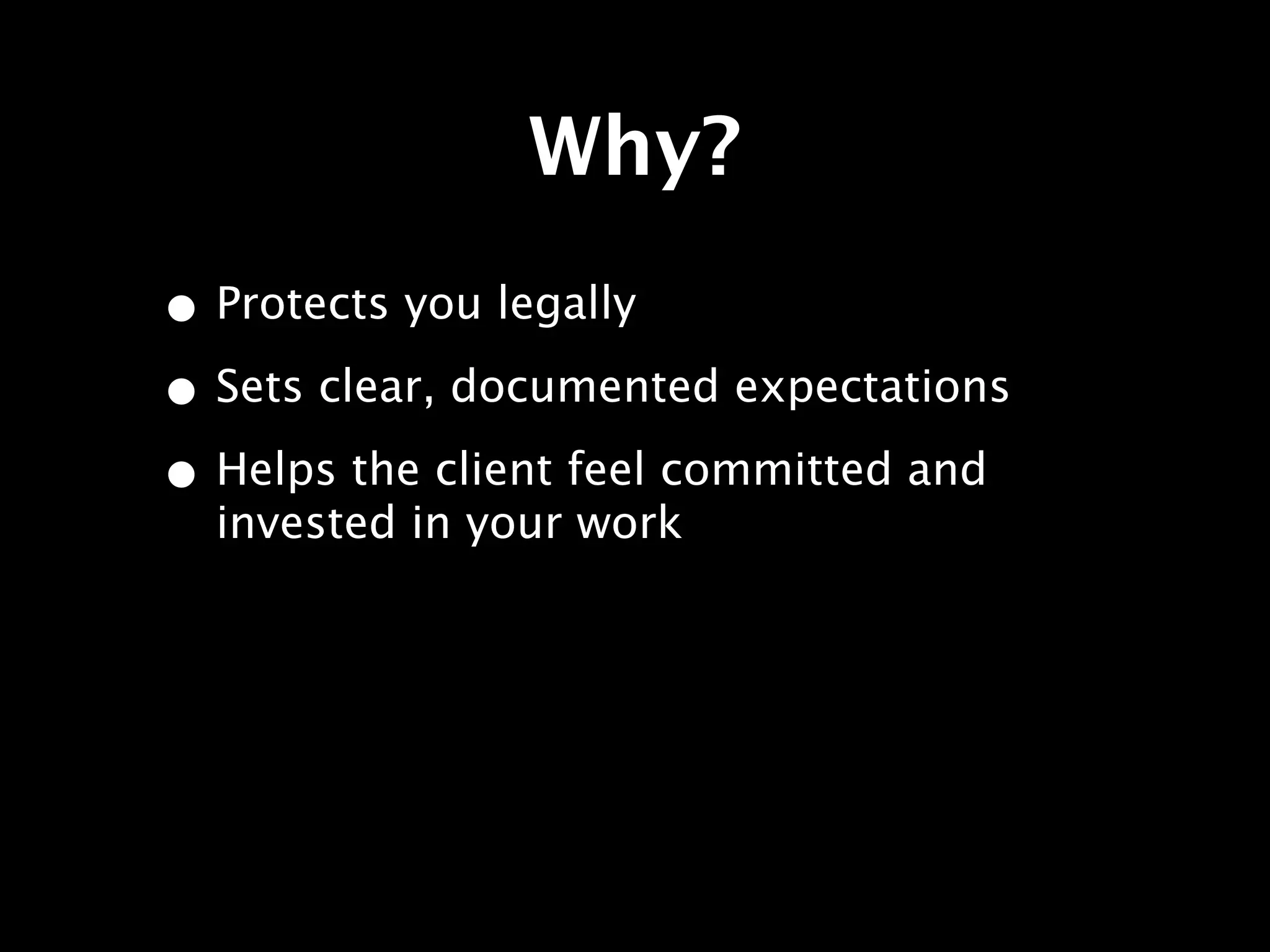 Why?
• Protects you legally
• Sets clear, documented expectations
• Helps the client feel committed and
  invested in your work
 