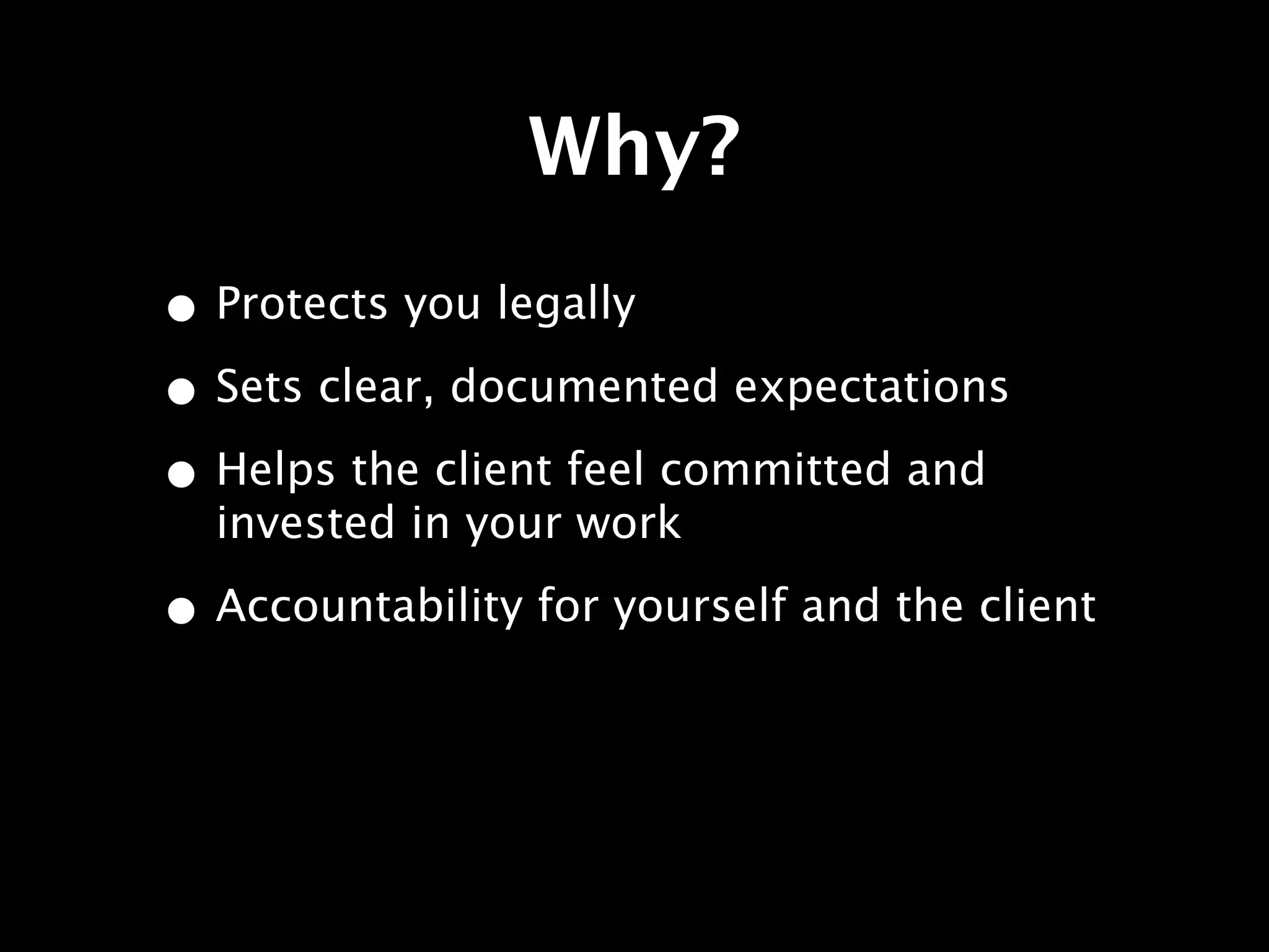 Why?
• Protects you legally
• Sets clear, documented expectations
• Helps the client feel committed and
  invested in your work

• Accountability for yourself and the client
 