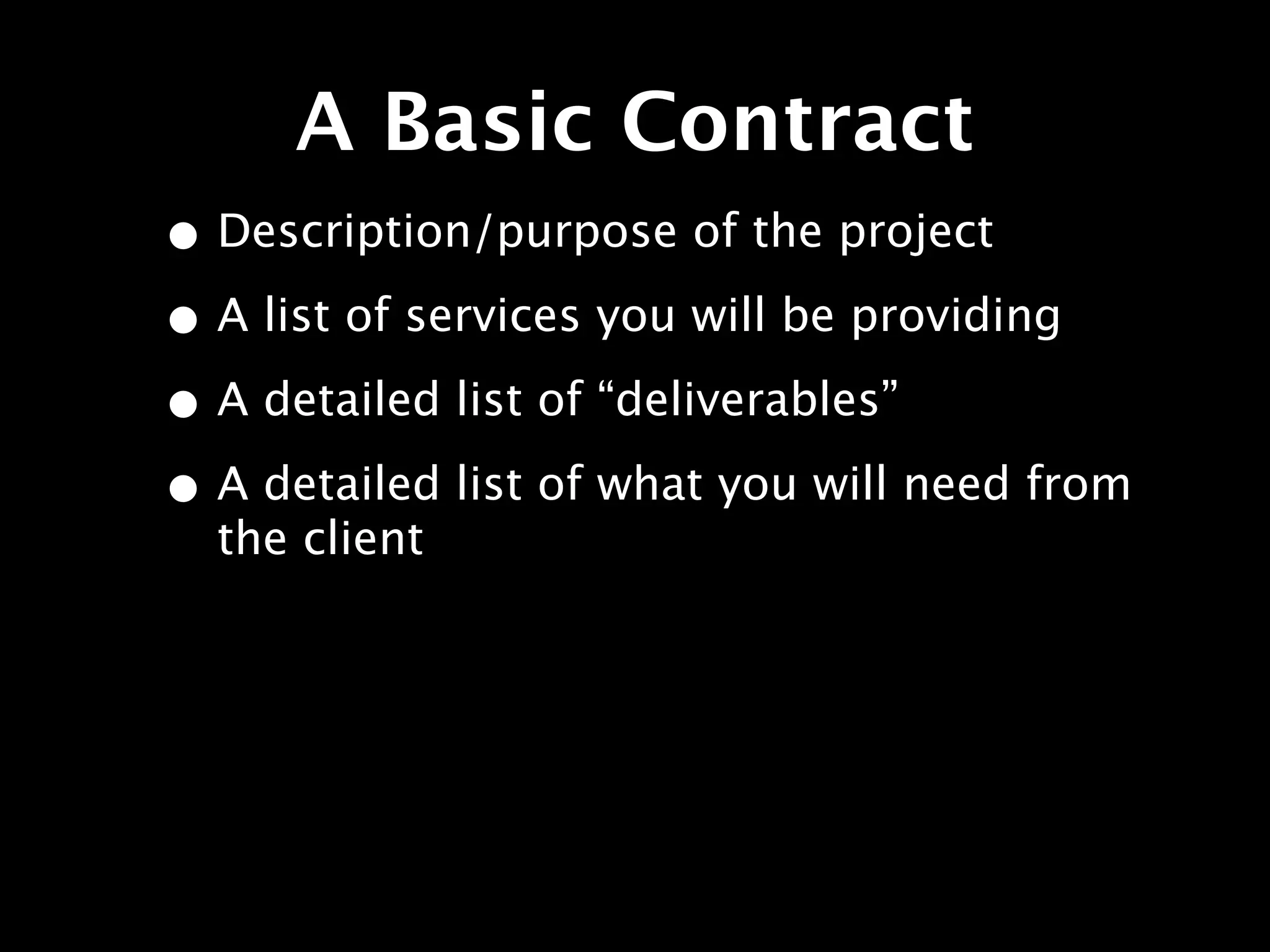 A Basic Contract
• Description/purpose of the project
• A list of services you will be providing
• A detailed list of “deliverables”
• A detailed list of what you will need from
  the client
 
