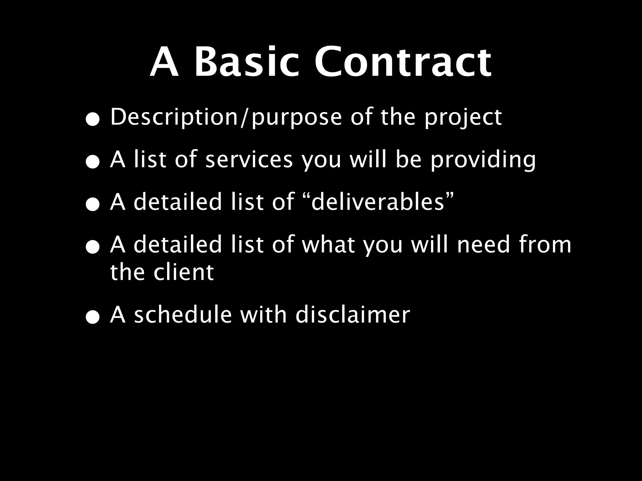 A Basic Contract
• Description/purpose of the project
• A list of services you will be providing
• A detailed list of “deliverables”
• A detailed list of what you will need from
  the client

• A schedule with disclaimer
 
