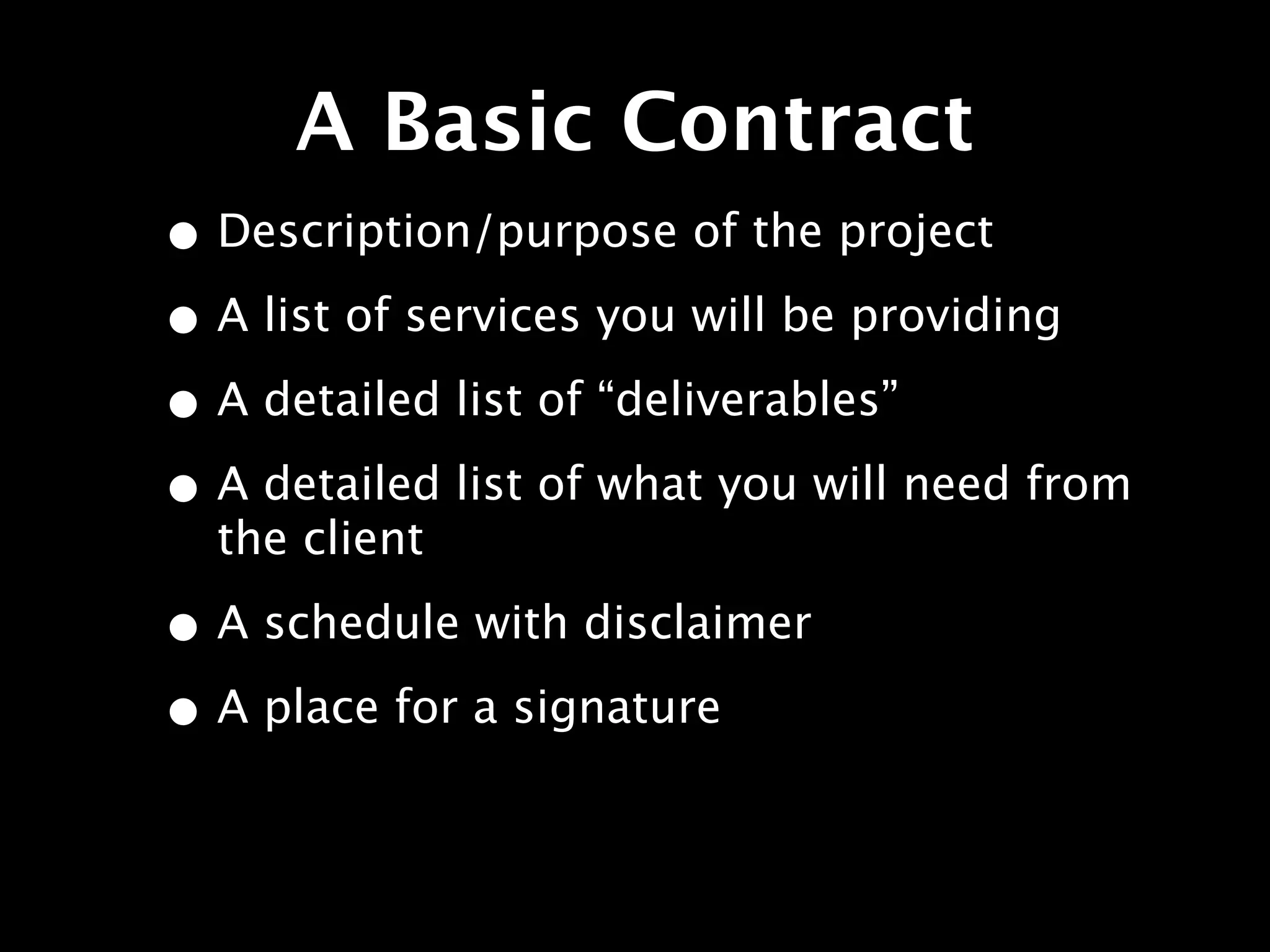 A Basic Contract
• Description/purpose of the project
• A list of services you will be providing
• A detailed list of “deliverables”
• A detailed list of what you will need from
  the client

• A schedule with disclaimer
• A place for a signature
 