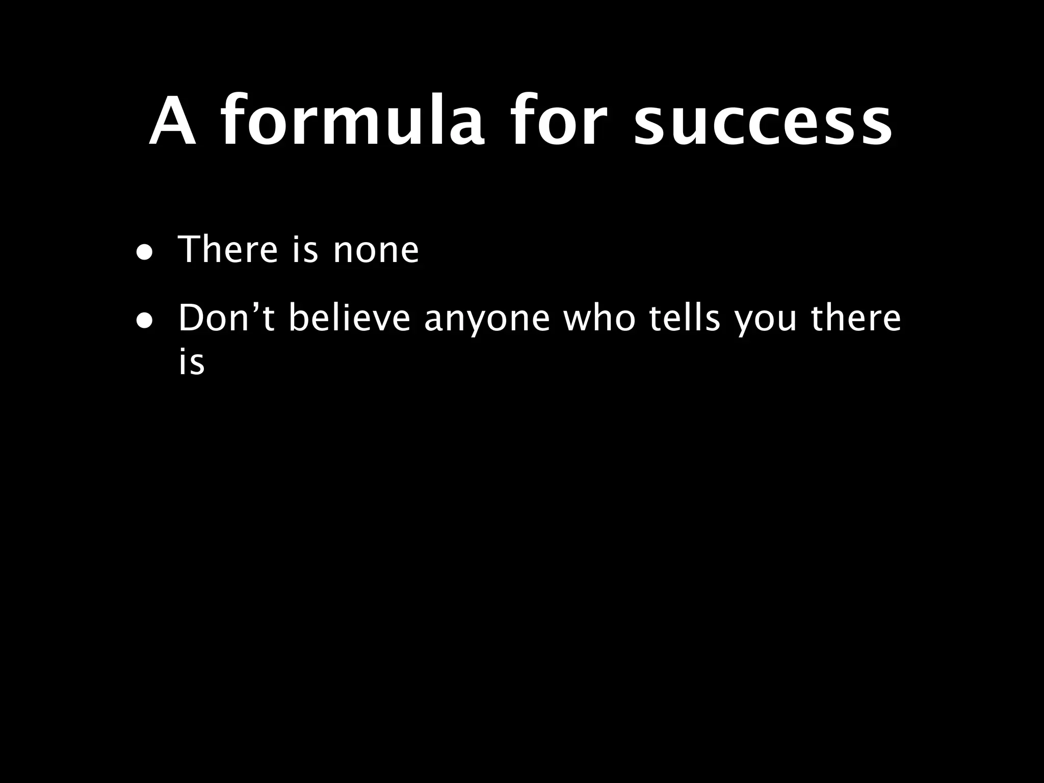 A formula for success
• There is none
• Don’t believe anyone who tells you there
  is
 