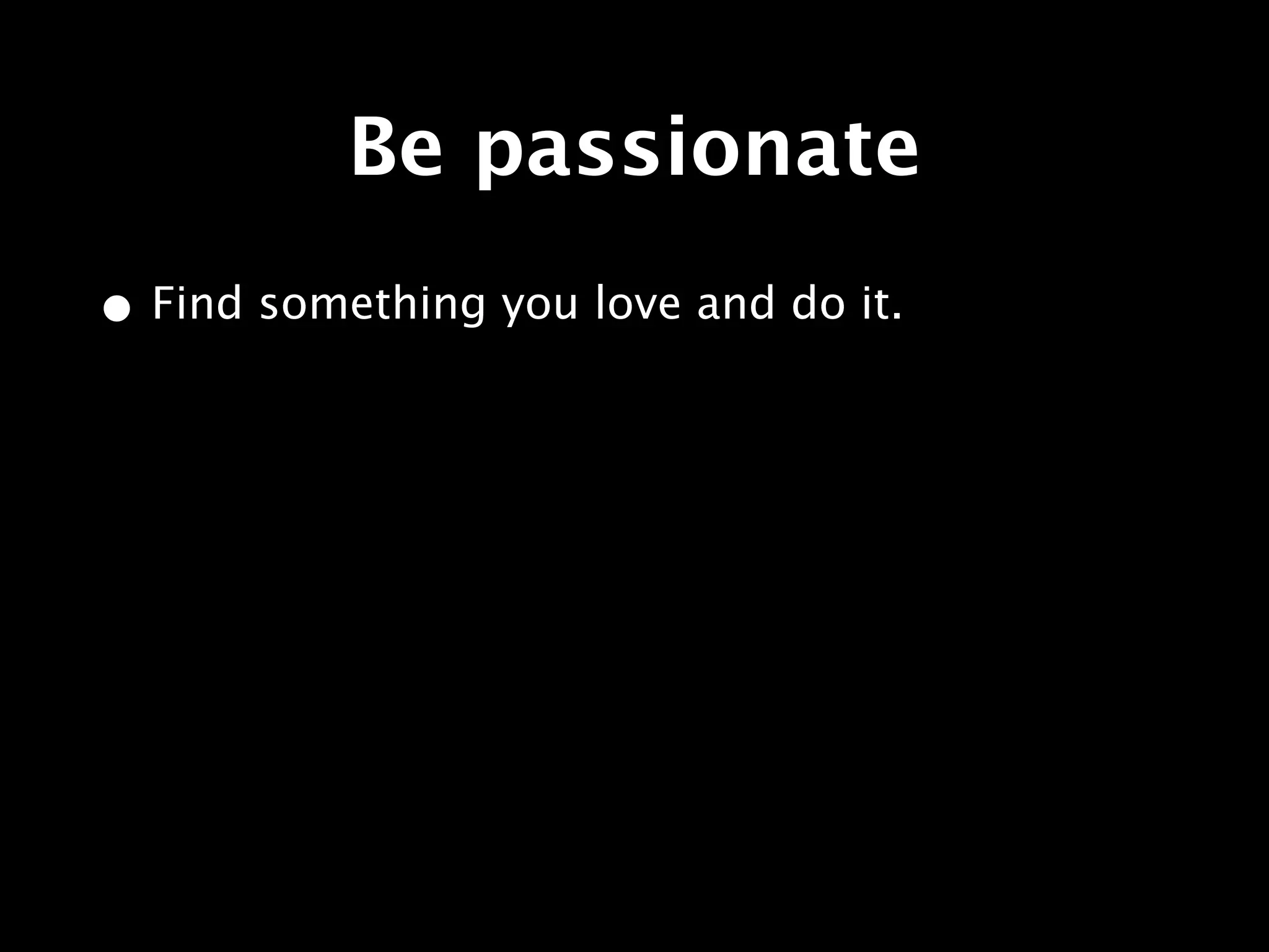 Be passionate
• Find something you love and do it.
 