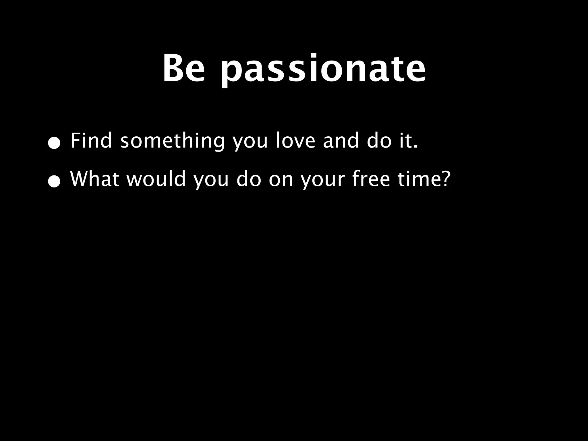 Be passionate
• Find something you love and do it.
• What would you do on your free time?
 