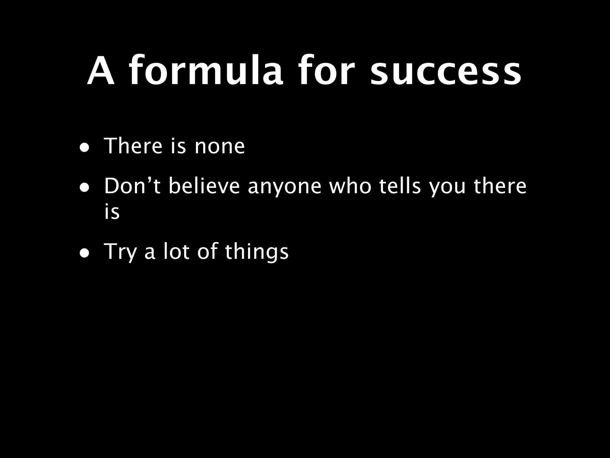 A formula for success
• There is none
• Don’t believe anyone who tells you there
  is
• Try a lot of things
 