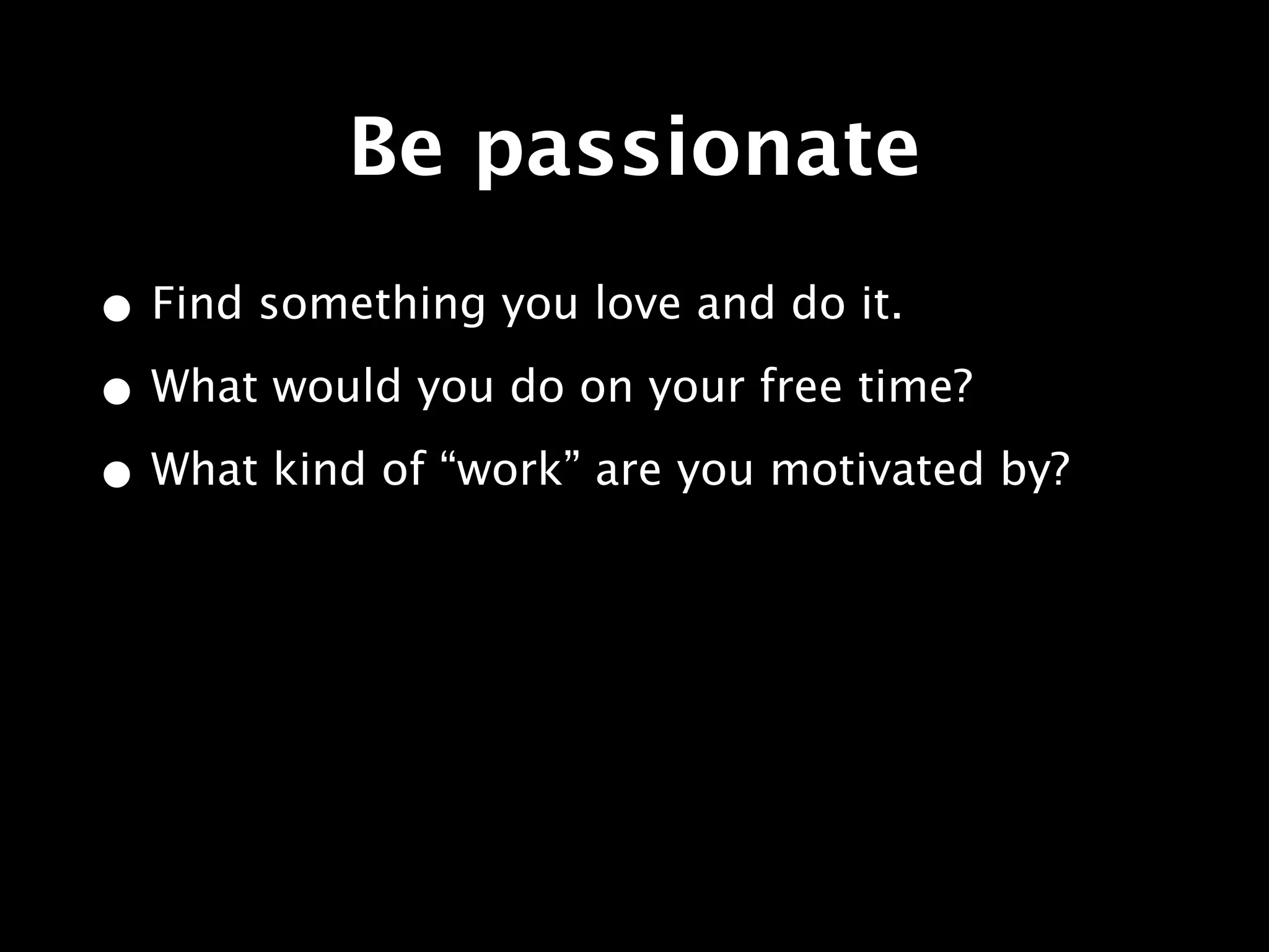 Be passionate
• Find something you love and do it.
• What would you do on your free time?
• What kind of “work” are you motivated by?
 