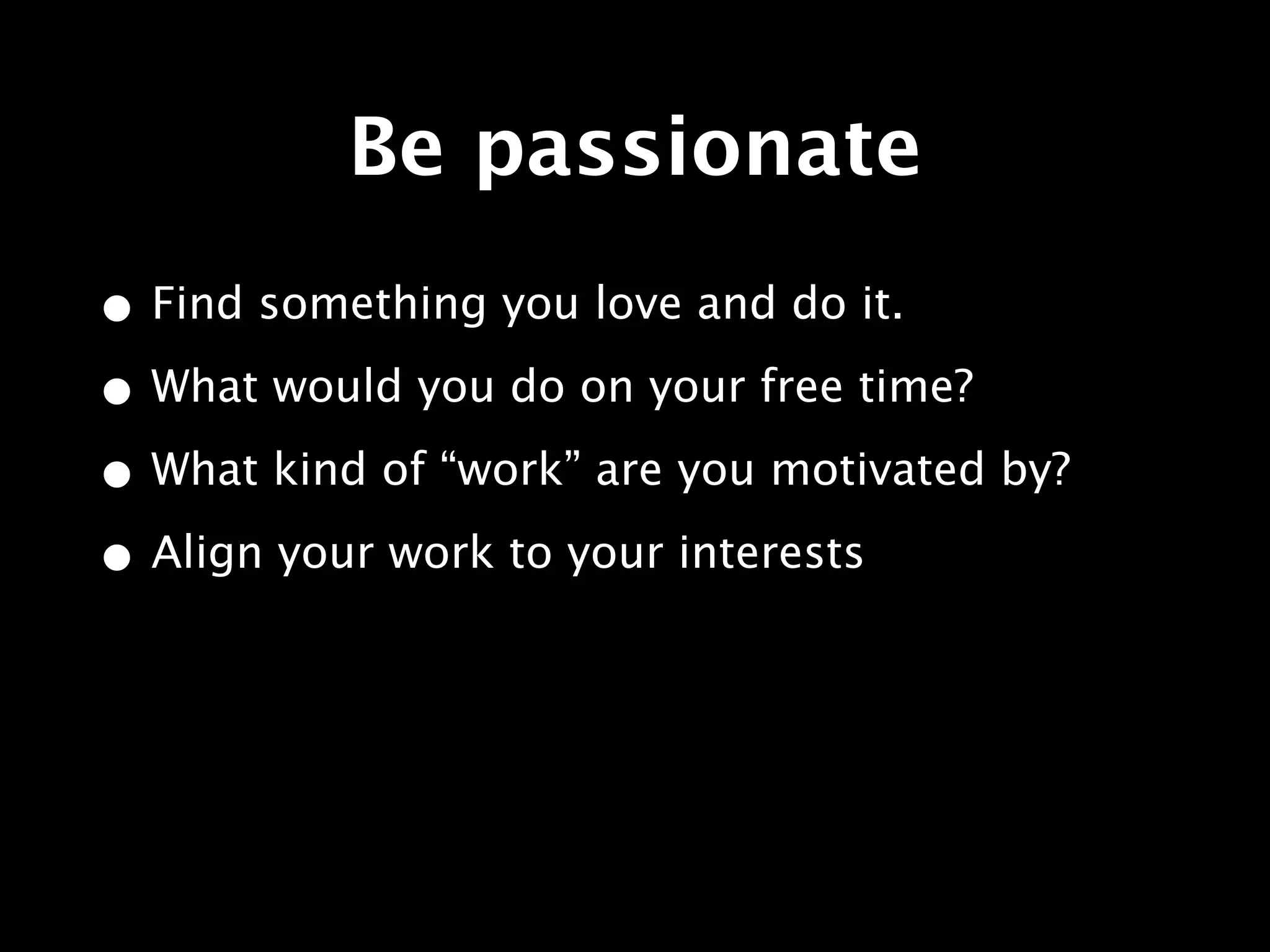 Be passionate
• Find something you love and do it.
• What would you do on your free time?
• What kind of “work” are you motivated by?
• Align your work to your interests
 