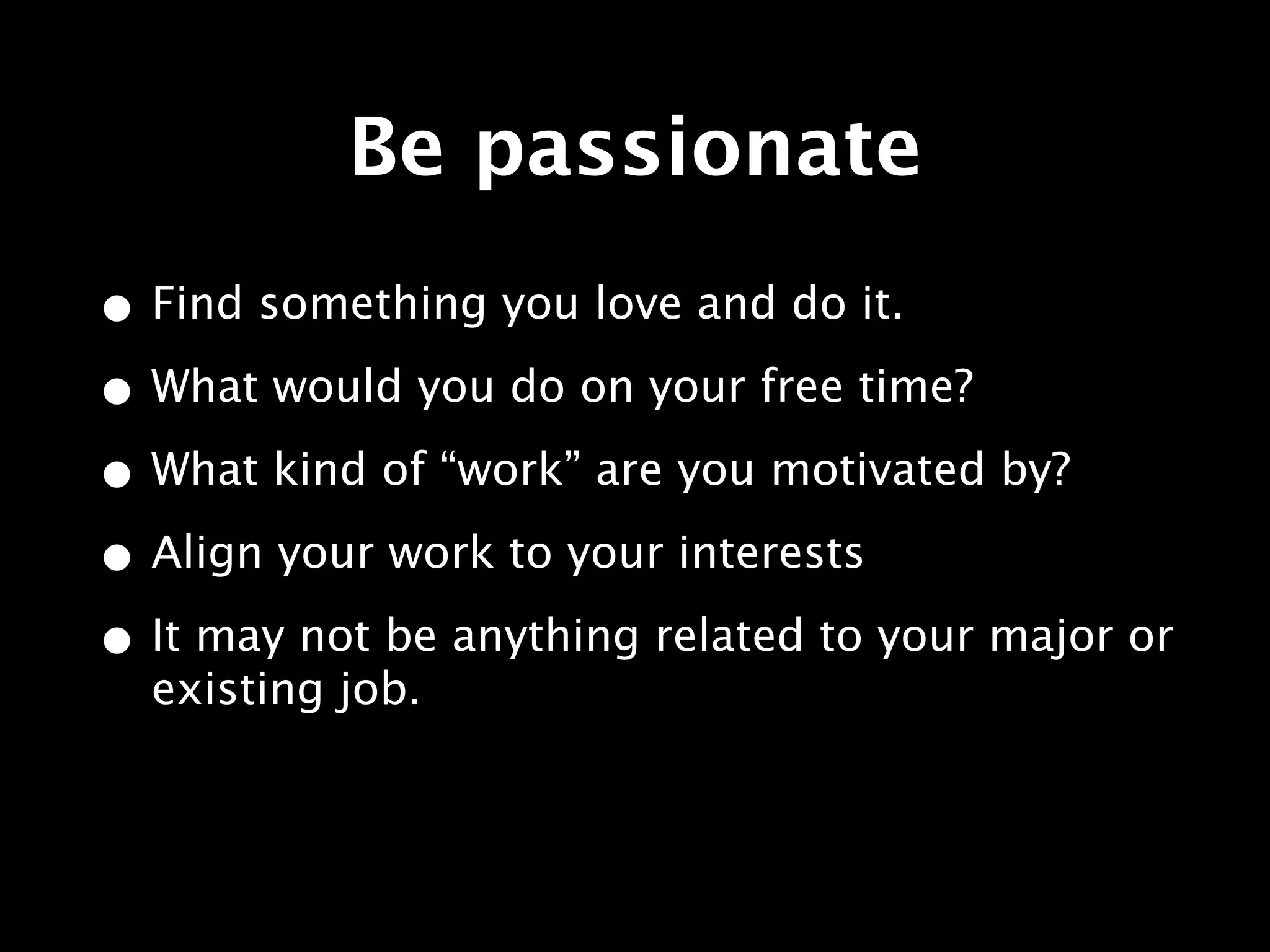 Be passionate
• Find something you love and do it.
• What would you do on your free time?
• What kind of “work” are you motivated by?
• Align your work to your interests
• It may not be anything related to your major or
  existing job.
 