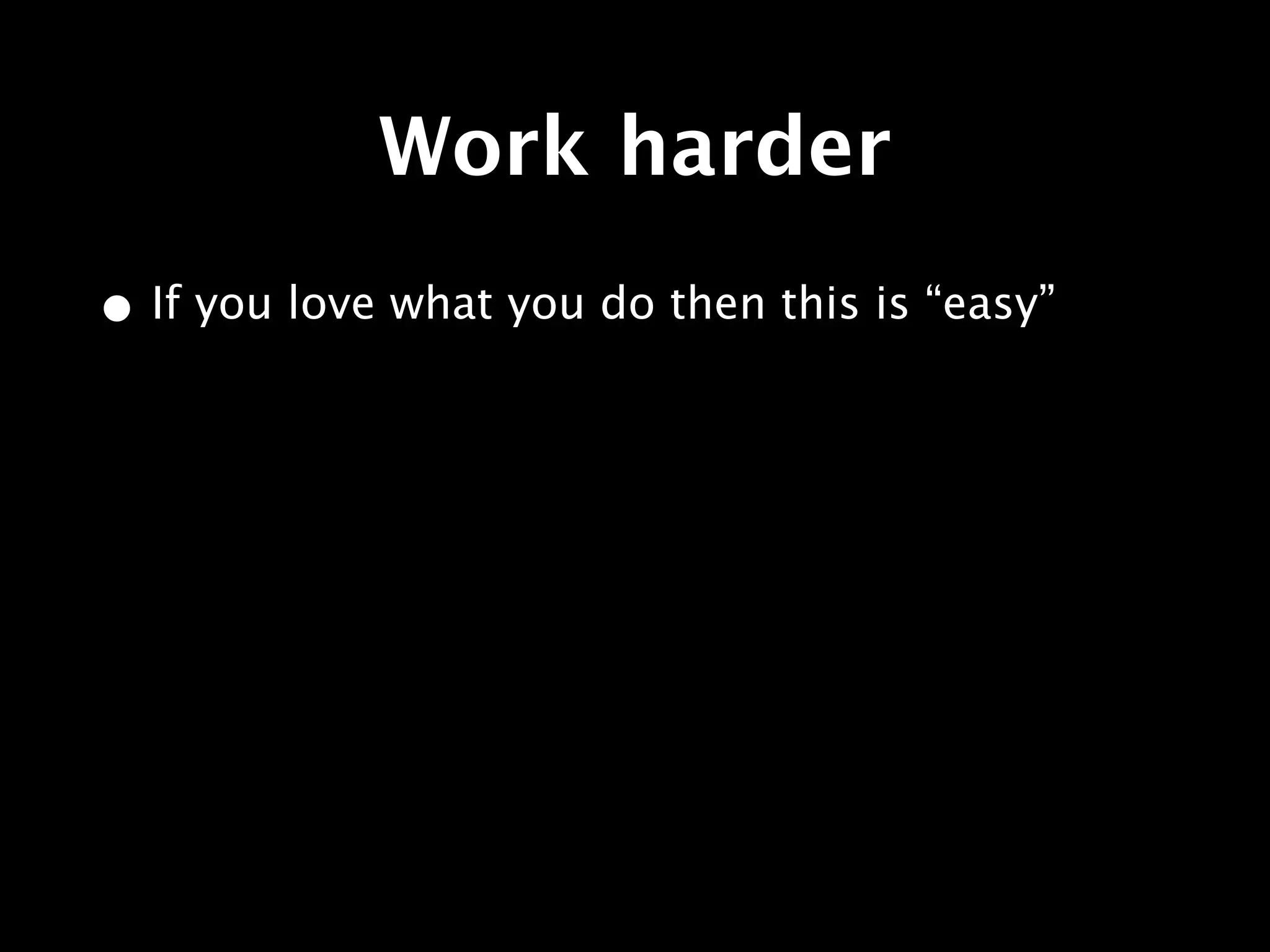 Work harder
• If you love what you do then this is “easy”
 