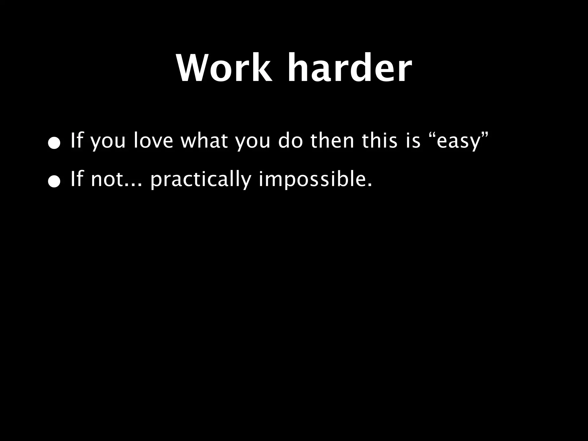 Work harder
• If you love what you do then this is “easy”
• If not... practically impossible.
 