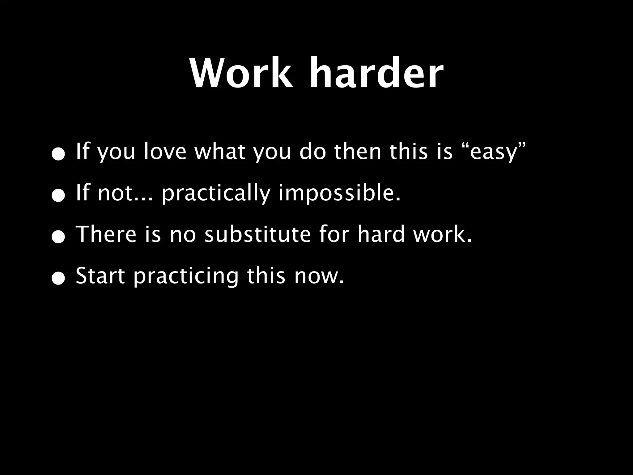 Work harder
• If you love what you do then this is “easy”
• If not... practically impossible.
• There is no substitute for hard work.
• Start practicing this now.
 