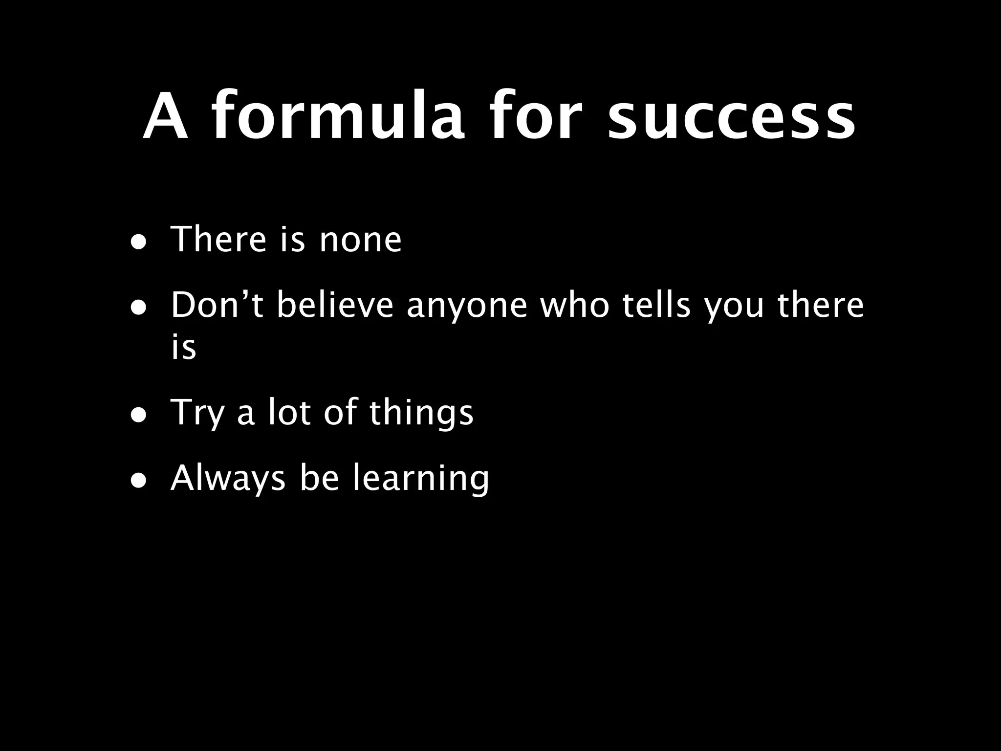 A formula for success
• There is none
• Don’t believe anyone who tells you there
  is
• Try a lot of things
• Always be learning
 