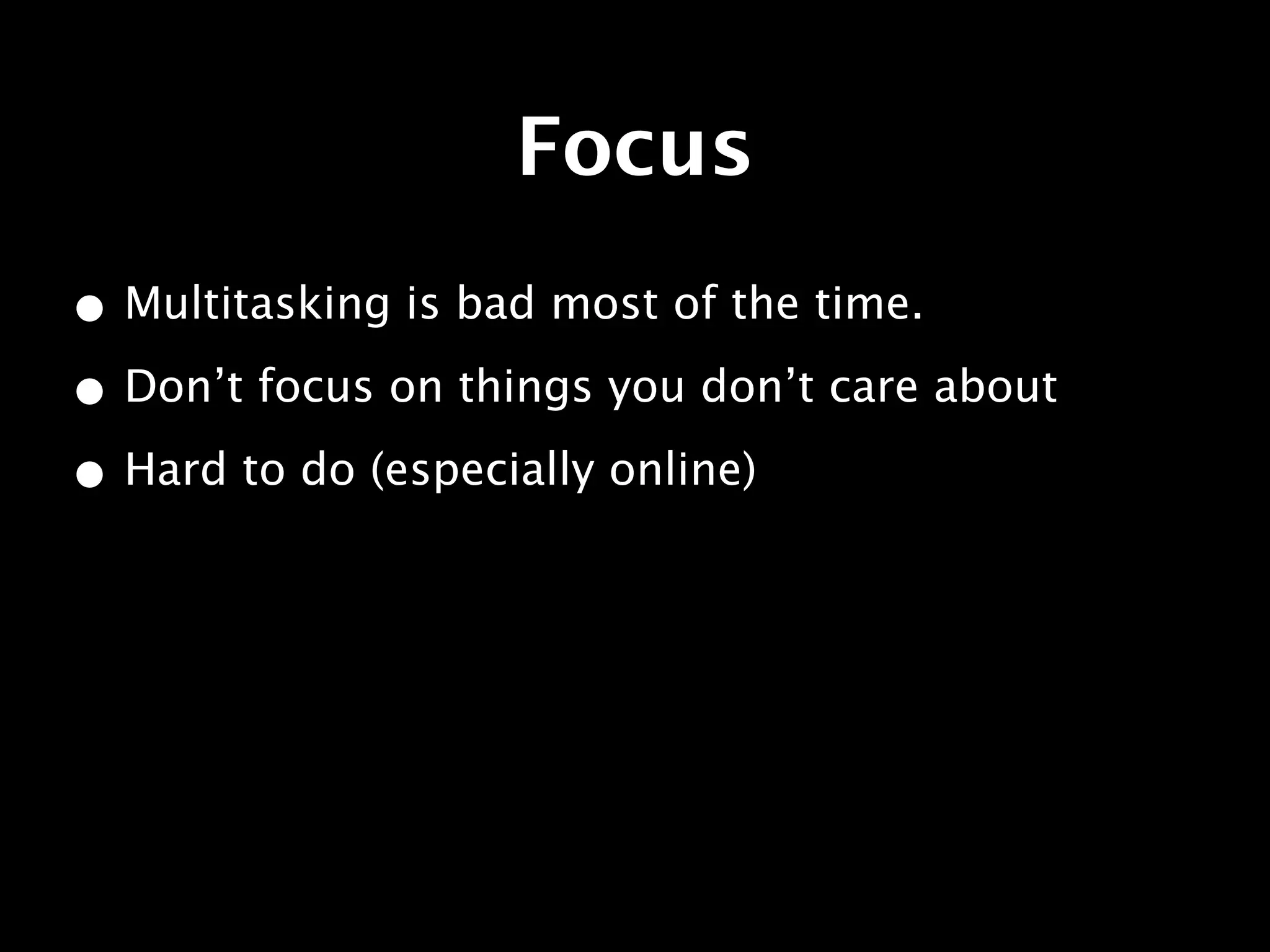 Focus
• Multitasking is bad most of the time.
• Don’t focus on things you don’t care about
• Hard to do (especially online)
 