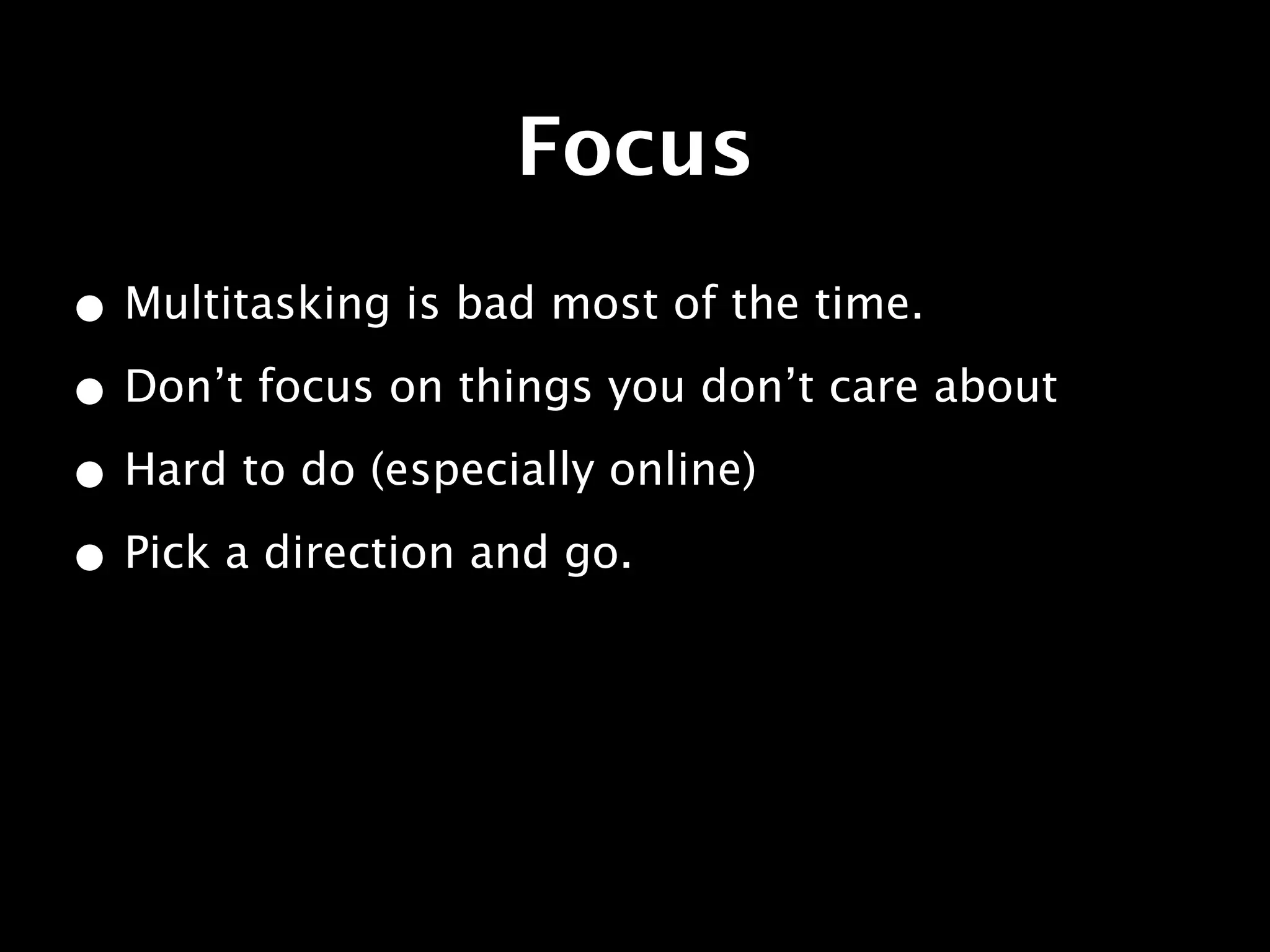 Focus
• Multitasking is bad most of the time.
• Don’t focus on things you don’t care about
• Hard to do (especially online)
• Pick a direction and go.
 