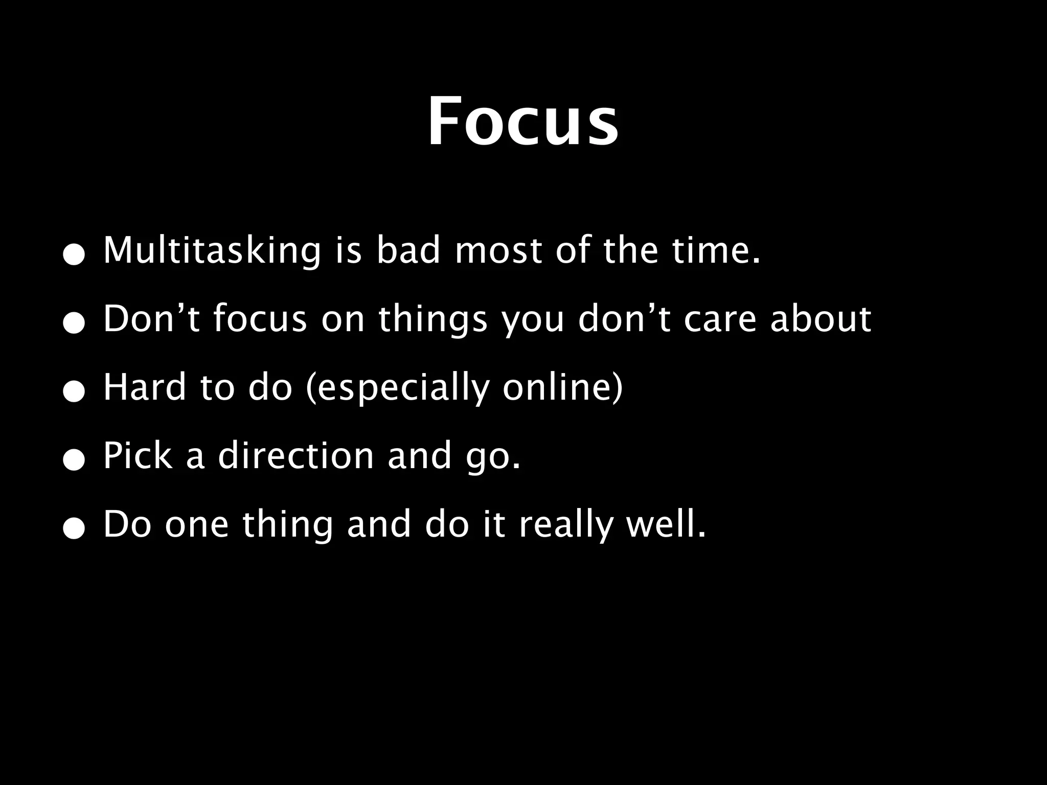 Focus
• Multitasking is bad most of the time.
• Don’t focus on things you don’t care about
• Hard to do (especially online)
• Pick a direction and go.
• Do one thing and do it really well.
 