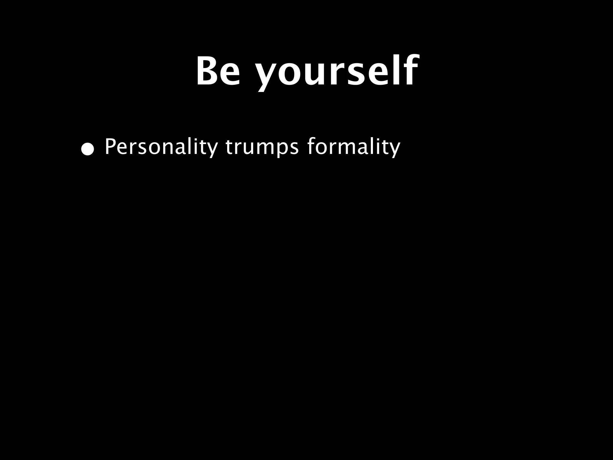 Be yourself
• Personality trumps formality
 