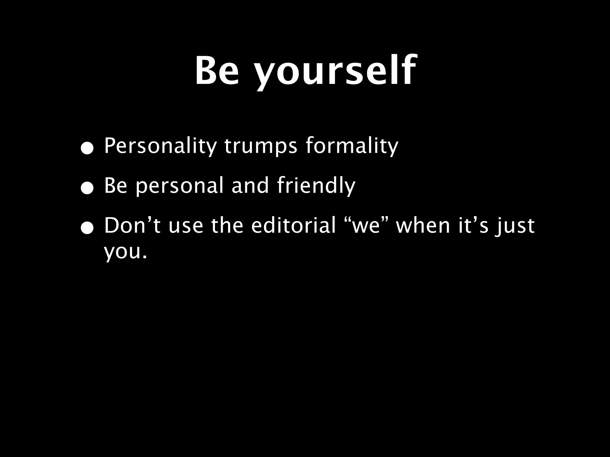 Be yourself
• Personality trumps formality
• Be personal and friendly
• Don’t use the editorial “we” when it’s just
  you.
 