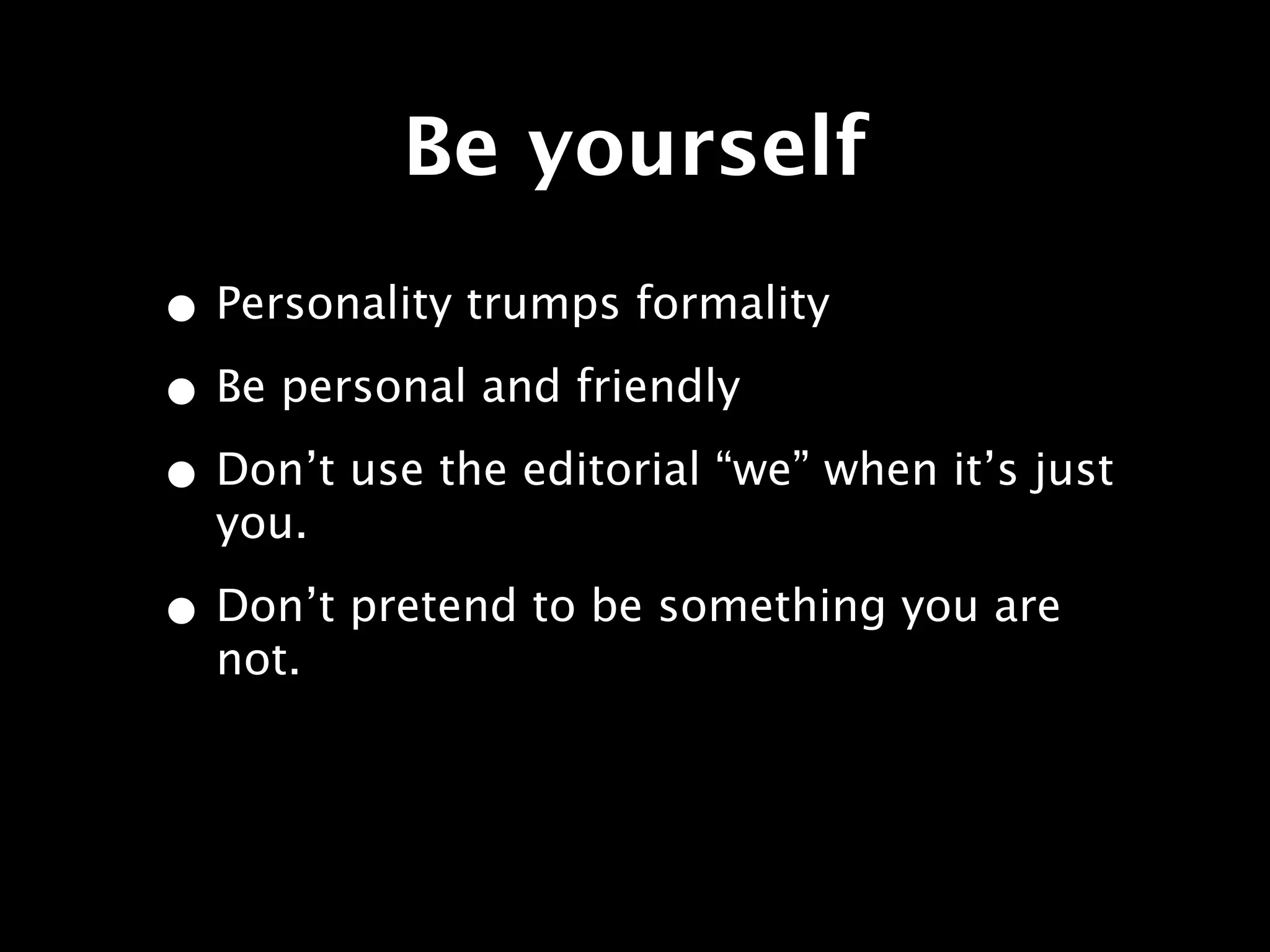 Be yourself
• Personality trumps formality
• Be personal and friendly
• Don’t use the editorial “we” when it’s just
  you.

• Don’t pretend to be something you are
  not.
 