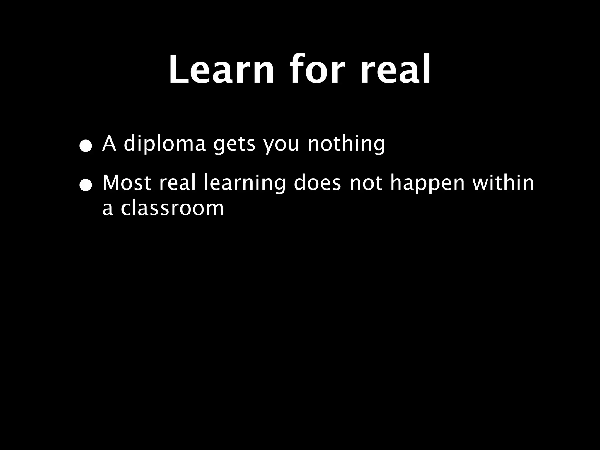 Learn for real
• A diploma gets you nothing
• Most real learning does not happen within
  a classroom
 