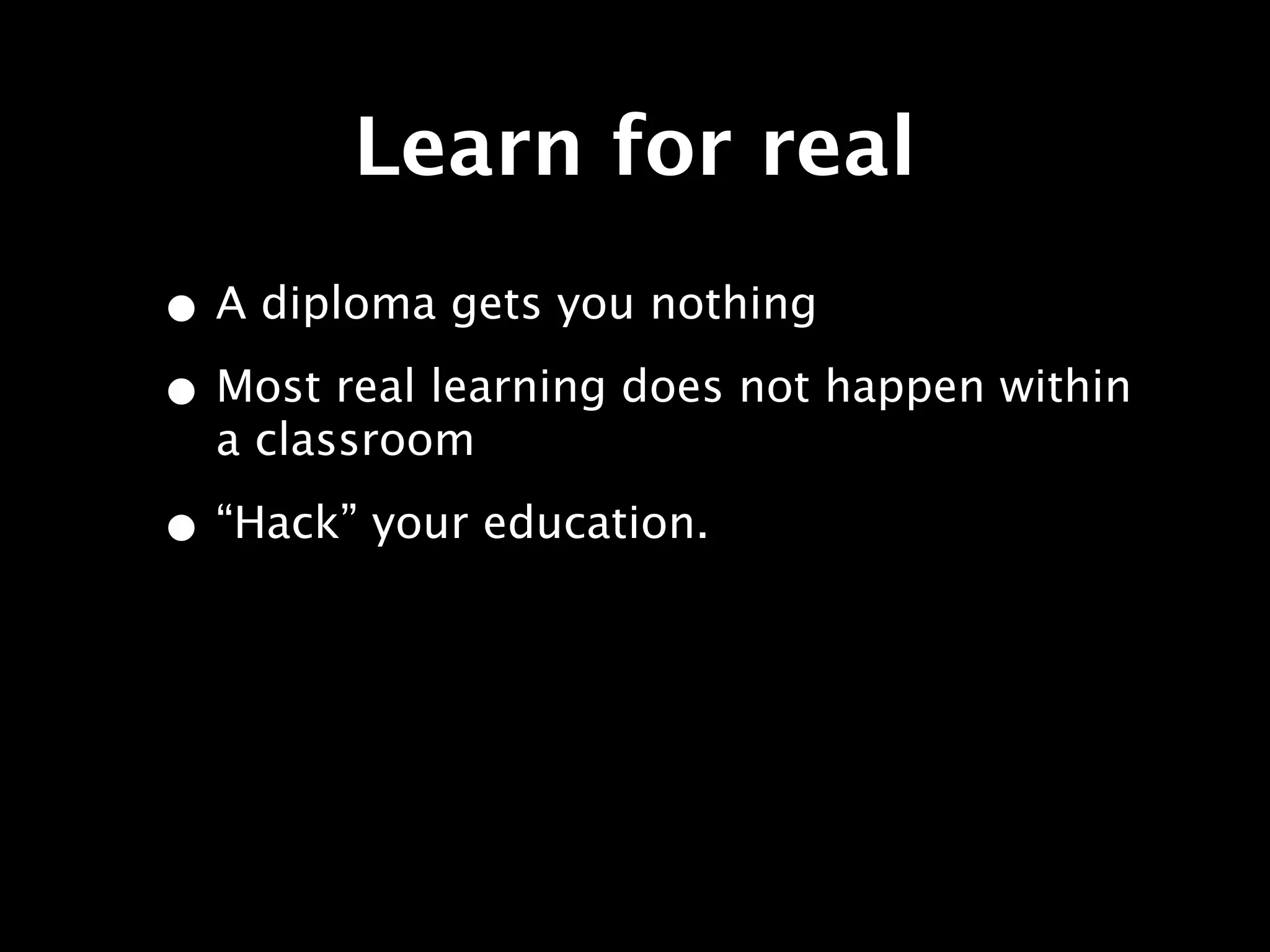 Learn for real
• A diploma gets you nothing
• Most real learning does not happen within
  a classroom

• “Hack” your education.
 