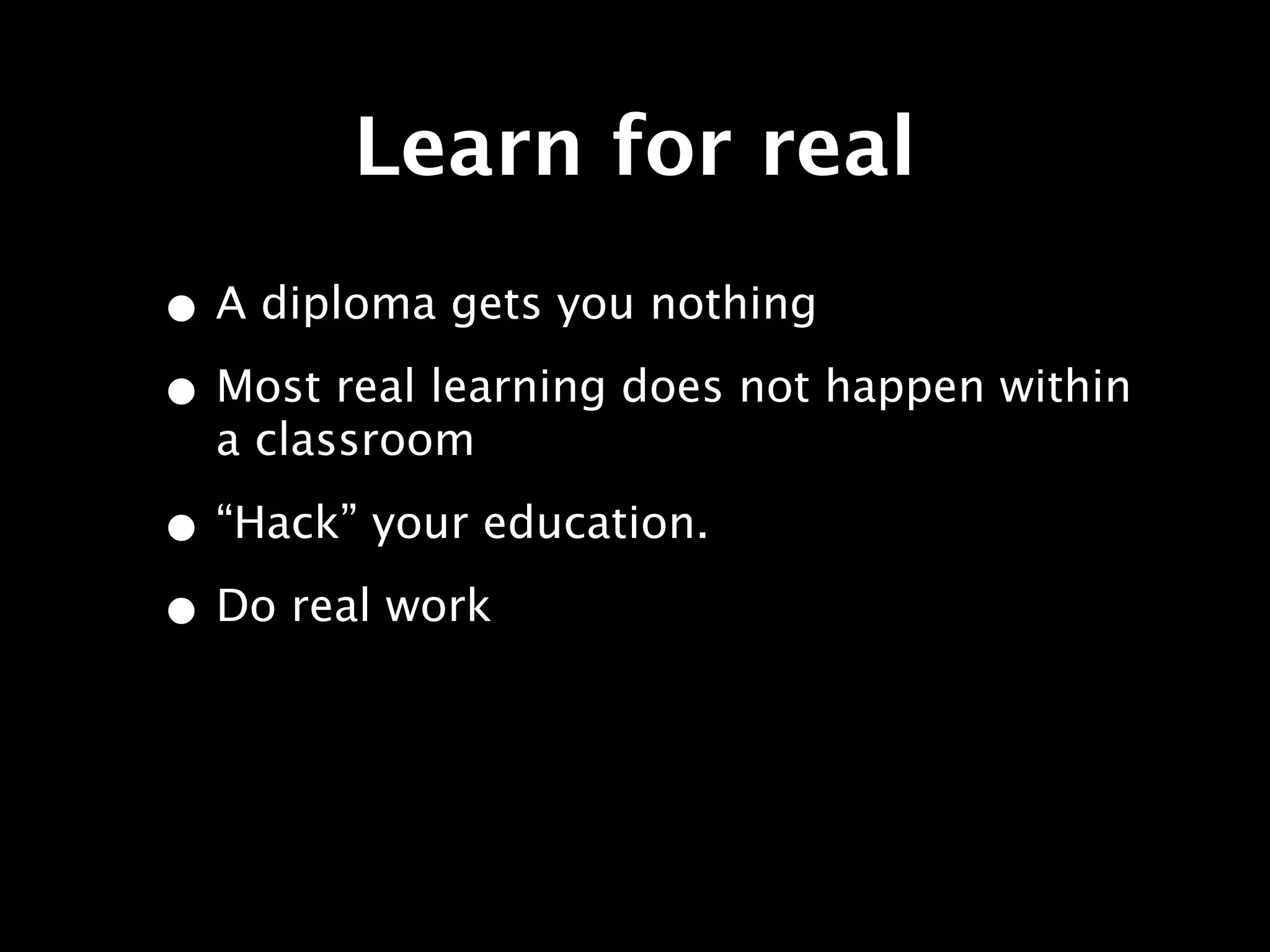 Learn for real
• A diploma gets you nothing
• Most real learning does not happen within
  a classroom

• “Hack” your education.
• Do real work
 