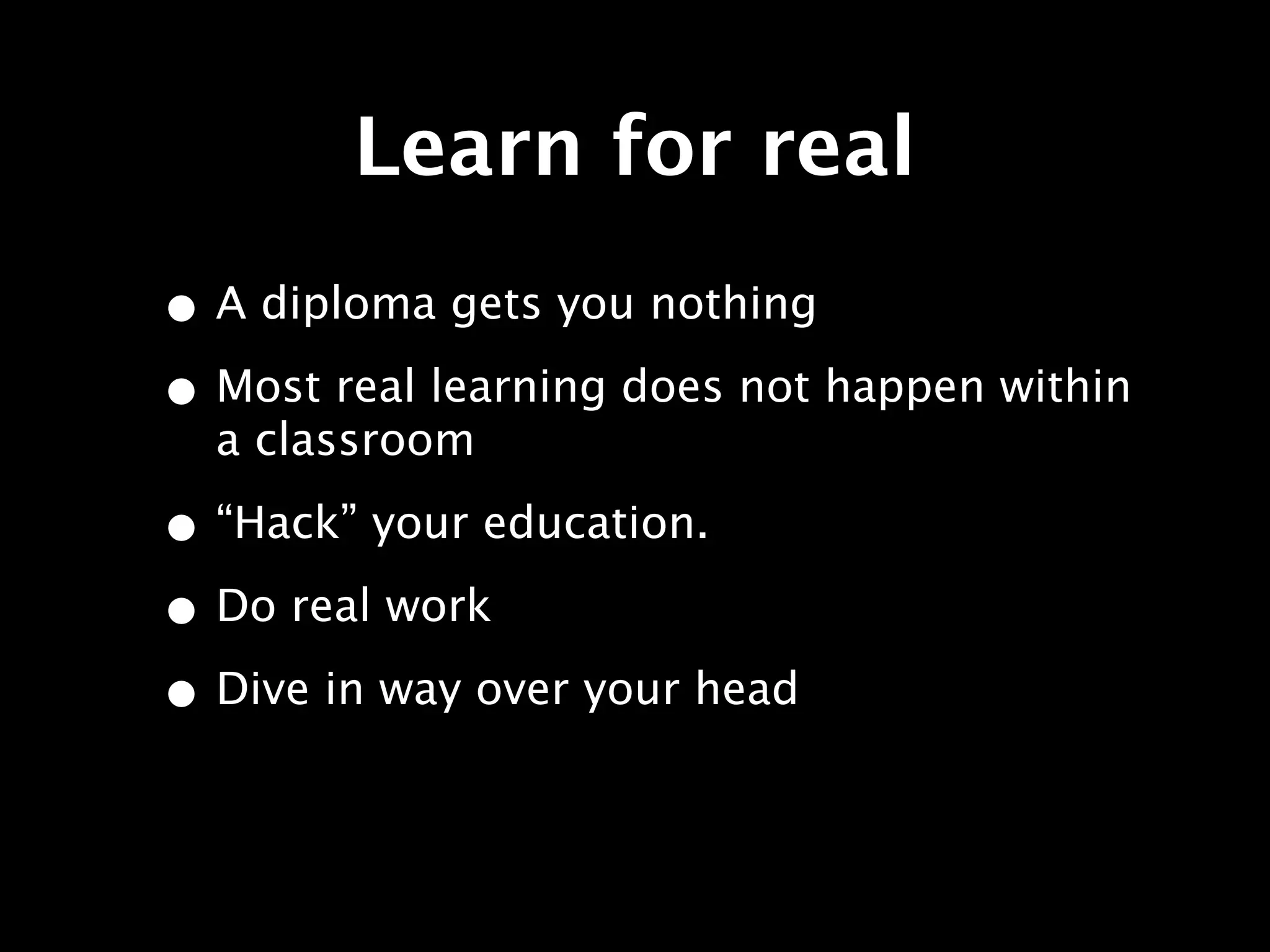 Learn for real
• A diploma gets you nothing
• Most real learning does not happen within
  a classroom

• “Hack” your education.
• Do real work
• Dive in way over your head
 