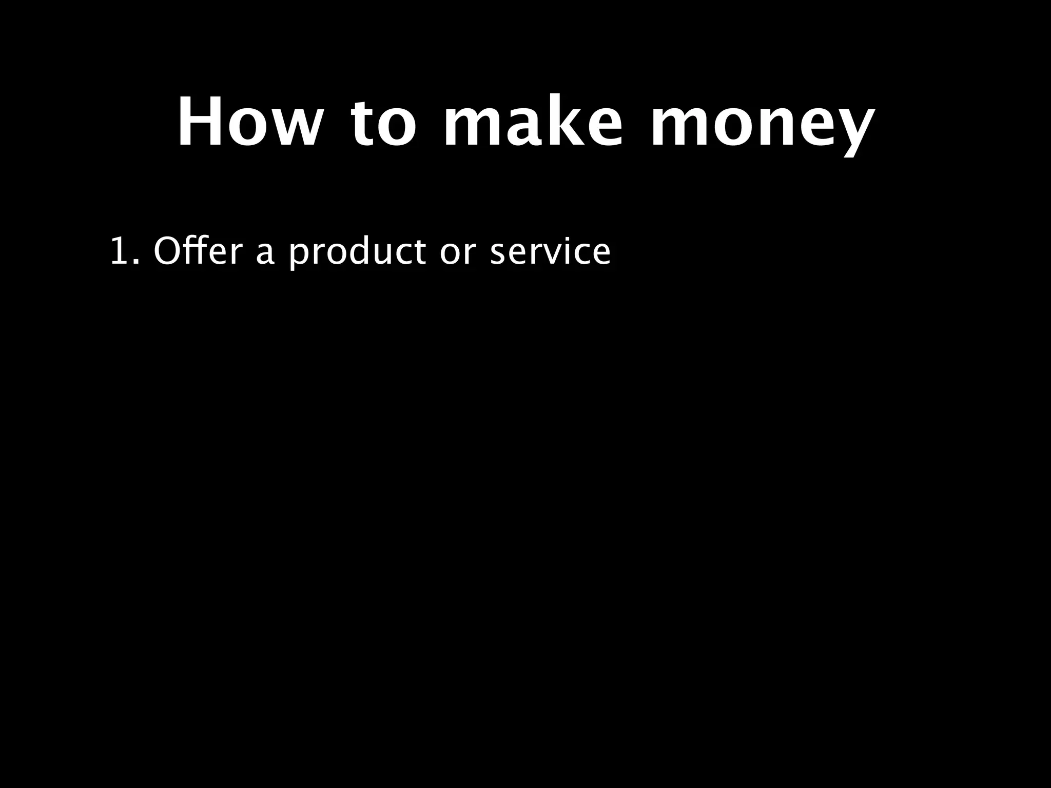 How to make money
1. Offer a product or service
 