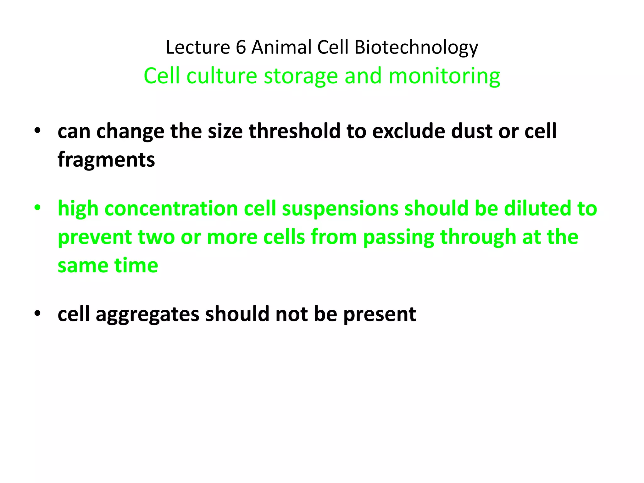 Lecture 6 Animal Cell Biotechnology Cell culture storage and monitoring can change the size threshold to exclude dust or cell fragments high concentration cell suspensions should be diluted to prevent two or more cells from passing through at the same time cell aggregates should not be present  