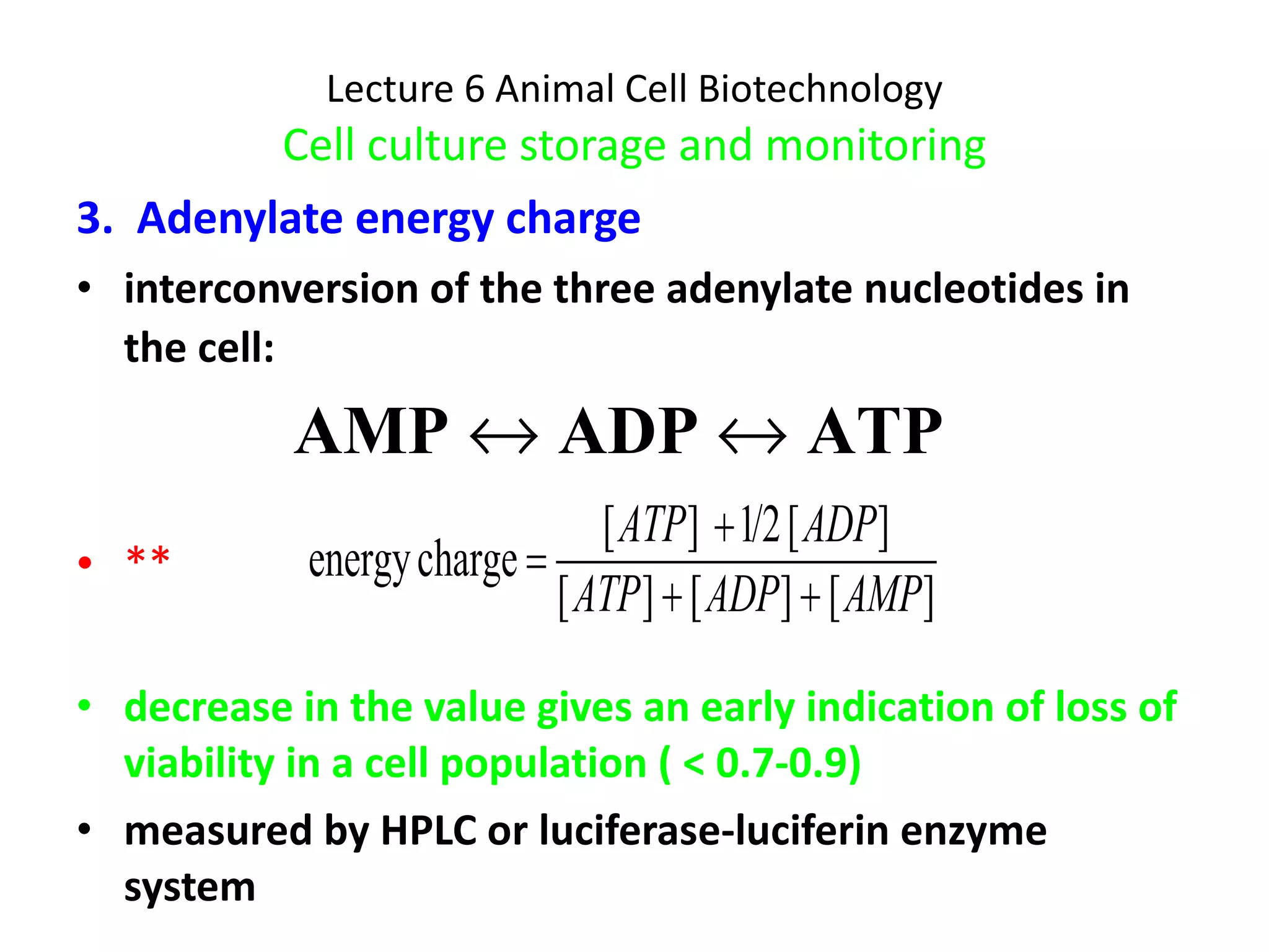 Lecture 6 Animal Cell Biotechnology Cell culture storage and monitoring 3.  Adenylate energy charge interconversion of the three adenylate nucleotides in the cell:   ** decrease in the value gives an early indication of loss of viability in a cell population ( < 0.7-0.9) measured by HPLC or luciferase-luciferin enzyme system 