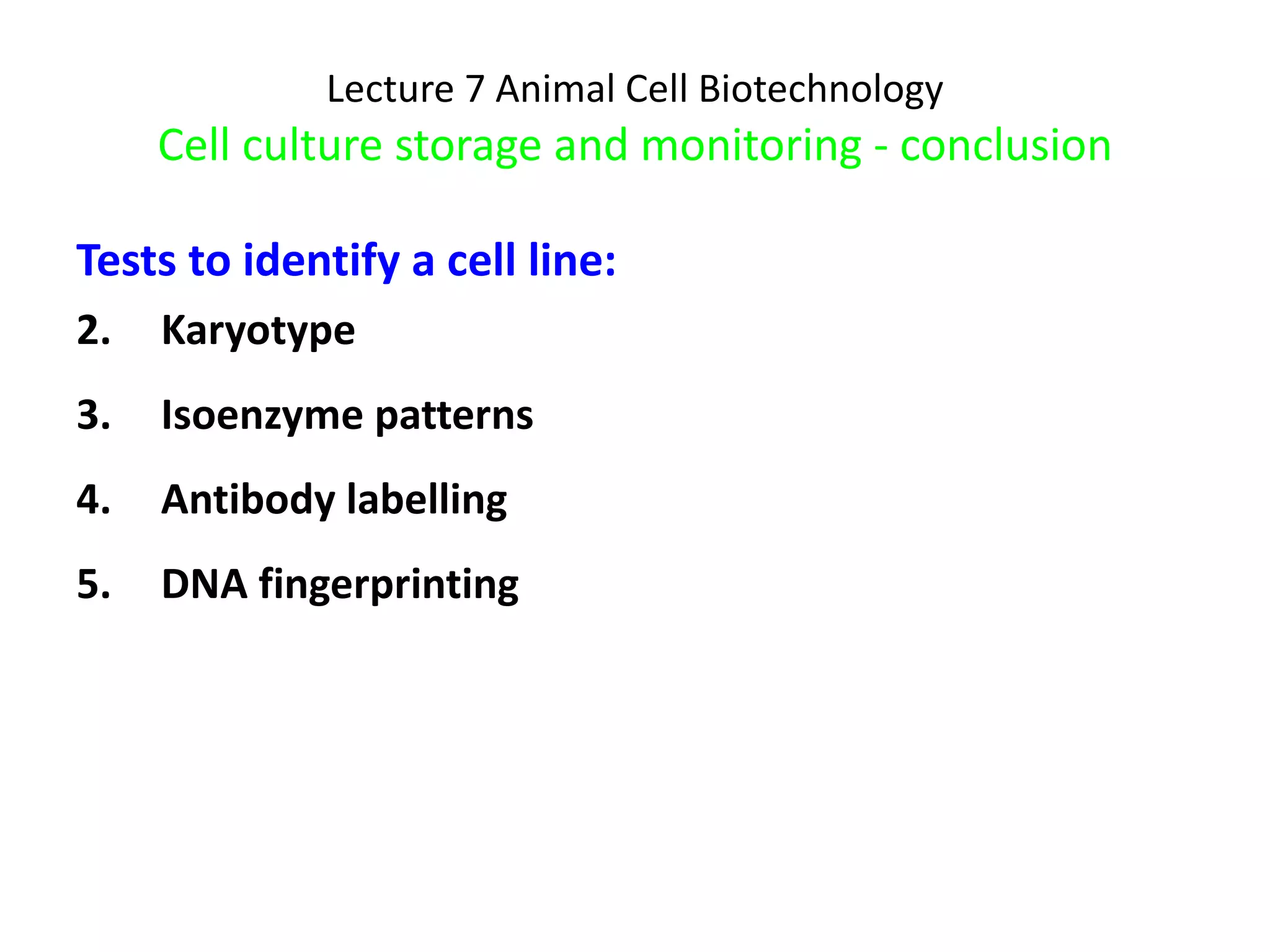 Lecture 7 Animal Cell Biotechnology Cell culture storage and monitoring - conclusion Tests to identify a cell line: Karyotype Isoenzyme patterns Antibody labelling DNA fingerprinting 