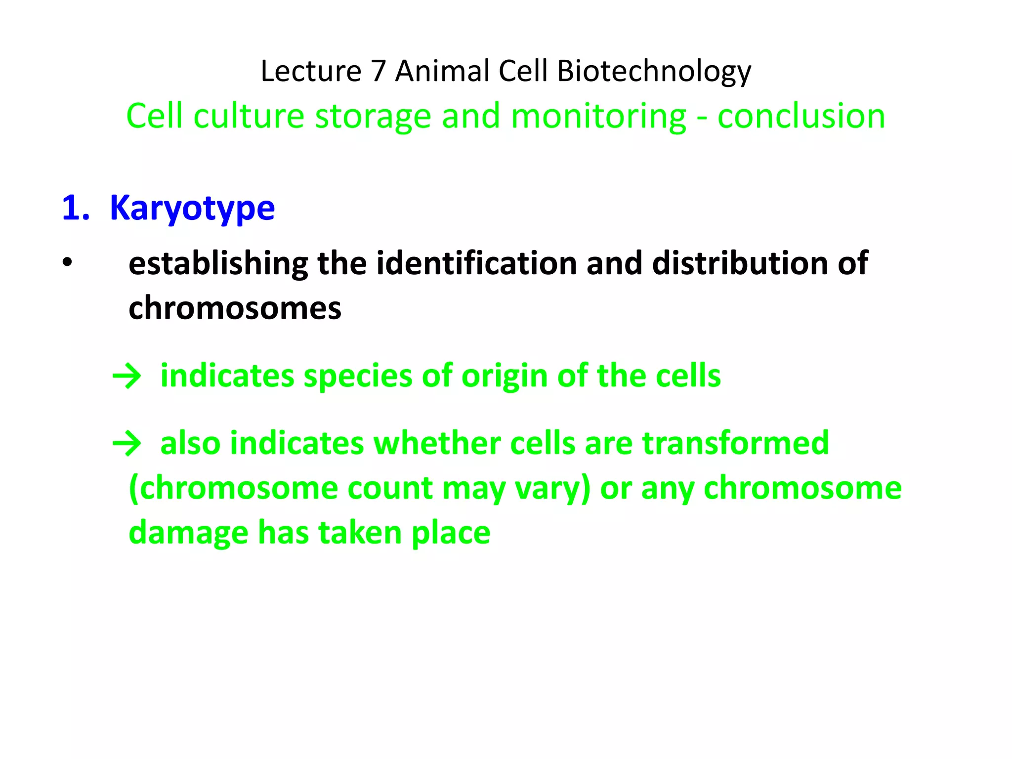Lecture 7 Animal Cell Biotechnology Cell culture storage and monitoring - conclusion 1.  Karyotype establishing the identification and distribution of chromosomes ->  indicates species of origin of the cells ->  also indicates whether cells are transformed (chromosome count may vary) or any chromosome damage has taken place 