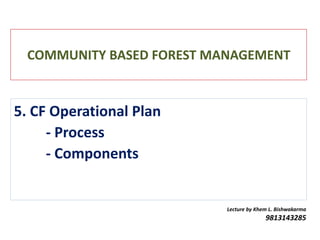 COMMUNITY BASED FOREST MANAGEMENT
Lecture by Khem L. Bishwakarma
9813143285
5. CF Operational Plan
- Process
- Components
 