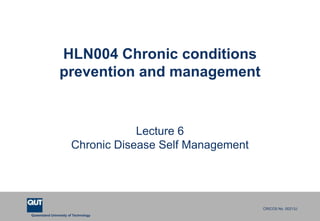 Queensland University of Technology
CRICOS No. 00213J
HLN004 Chronic conditions
prevention and management
Lecture 6
Chronic Disease Self Management
 