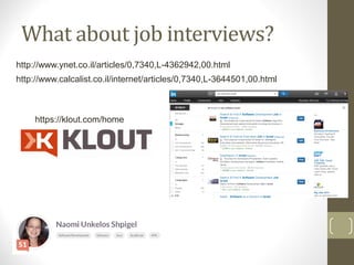 What about job interviews?
‫נושא‬:12
http://www.ynet.co.il/articles/0,7340,L-4362942,00.html
http://www.calcalist.co.il/internet/articles/0,7340,L-3644501,00.html
https://klout.com/home
 