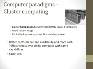 Computer paradigms –
Cluster computing
• Cluster Computing:Characteristics: tightly coupled computers
• single system image
• Centralized Job management & scheduling system
• Better performance and availability and more cost‐
?effectiveness over single computer with same
capabilities
• Since 1987
 