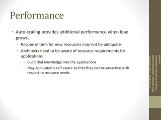 Performance
• Auto-scaling provides additional performance when load
grows.
• Response time for new resources may not be adequate
• Architects need to be aware of resource requirements for
applications
• Build that knowledge into the applications
• May applications self aware so that they can be proactive with
respect to resource needs.
©LenBass,PaulClements,
RickKazman,distributedunder
CreativeCommonsAttribution
License
 