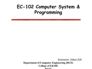 EC-102 Computer System &
Programming
Instructor: Jahan Zeb
Department of Computer Engineering (DCE)
College of E&ME
 