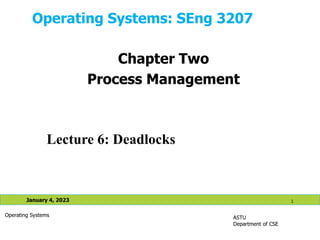 Operating Systems: SEng 3207
ASTU
Department of CSE
January 4, 2023 1
Operating Systems
Lecture 6: Deadlocks
Chapter Two
Process Management
 