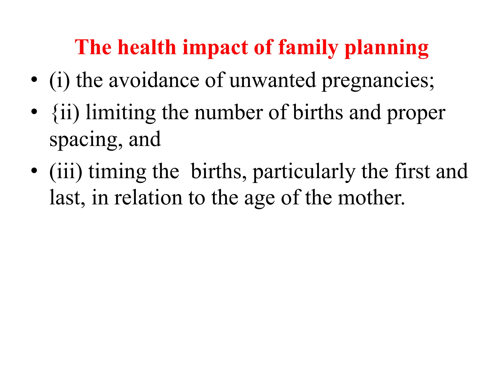 The health impact of family planning
• (i) the avoidance of unwanted pregnancies;
• {ii) limiting the number of births and proper
spacing, and
• (iii) timing the births, particularly the first and
last, in relation to the age of the mother.
 