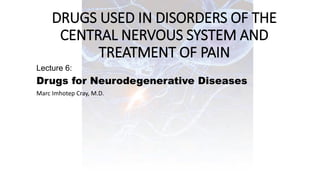 DRUGS USED IN DISORDERS OF THE
CENTRAL NERVOUS SYSTEM AND
TREATMENT OF PAIN
Lecture 6:
Drugs for Neurodegenerative Diseases
Marc Imhotep Cray, M.D.
 