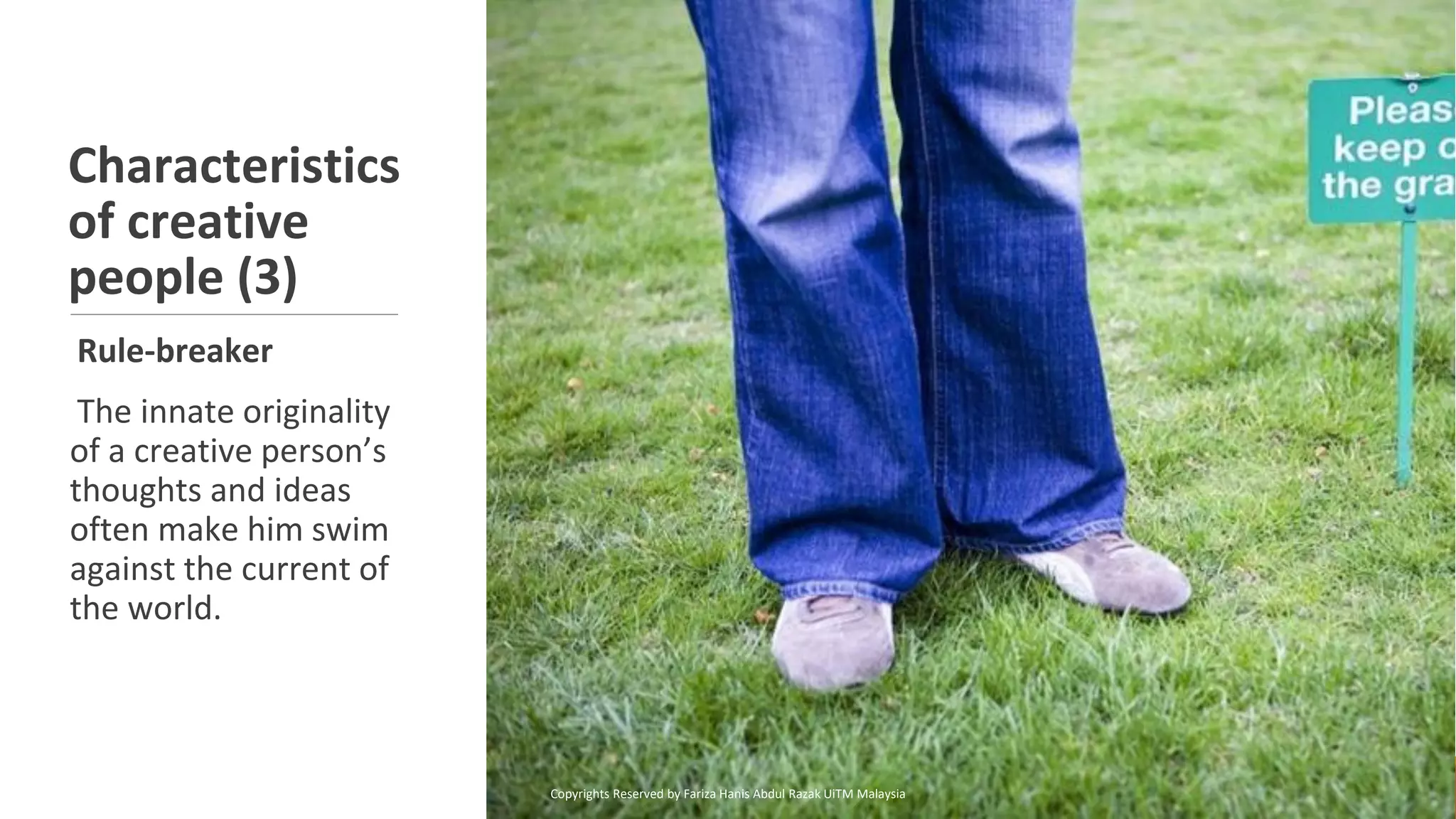 Characteristics
of creative
people (3)
Rule-breaker
The innate originality
of a creative person’s
thoughts and ideas
often make him swim
against the current of
the world.
Copyrights Reserved by Fariza Hanis Abdul Razak UiTM Malaysia
 