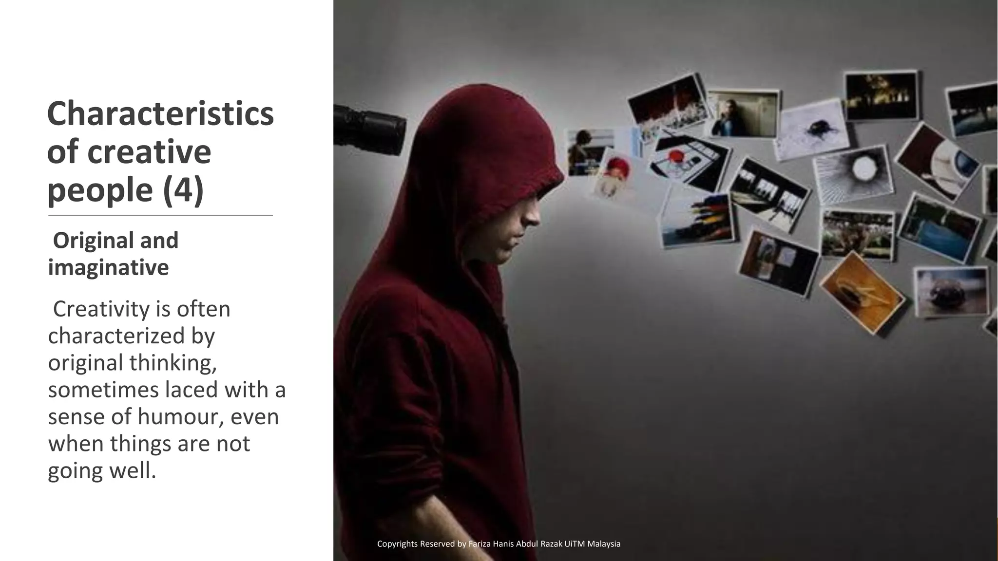 Characteristics
of creative
people (4)
Original and
imaginative
Creativity is often
characterized by
original thinking,
sometimes laced with a
sense of humour, even
when things are not
going well.
Copyrights Reserved by Fariza Hanis Abdul Razak UiTM Malaysia
 