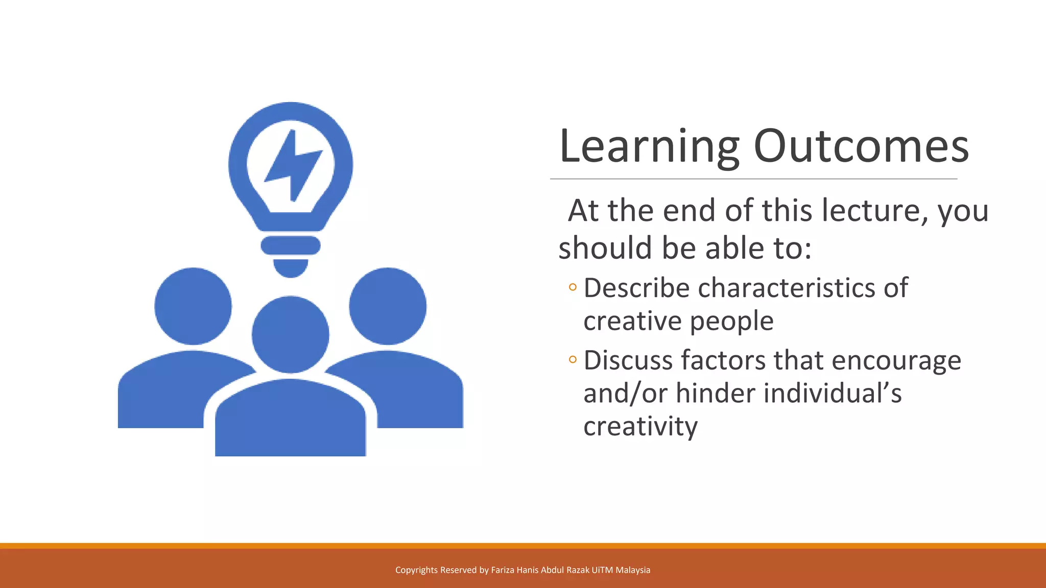 Learning Outcomes
At the end of this lecture, you
should be able to:
◦ Describe characteristics of
creative people
◦ Discuss factors that encourage
and/or hinder individual’s
creativity
Copyrights Reserved by Fariza Hanis Abdul Razak UiTM Malaysia
 