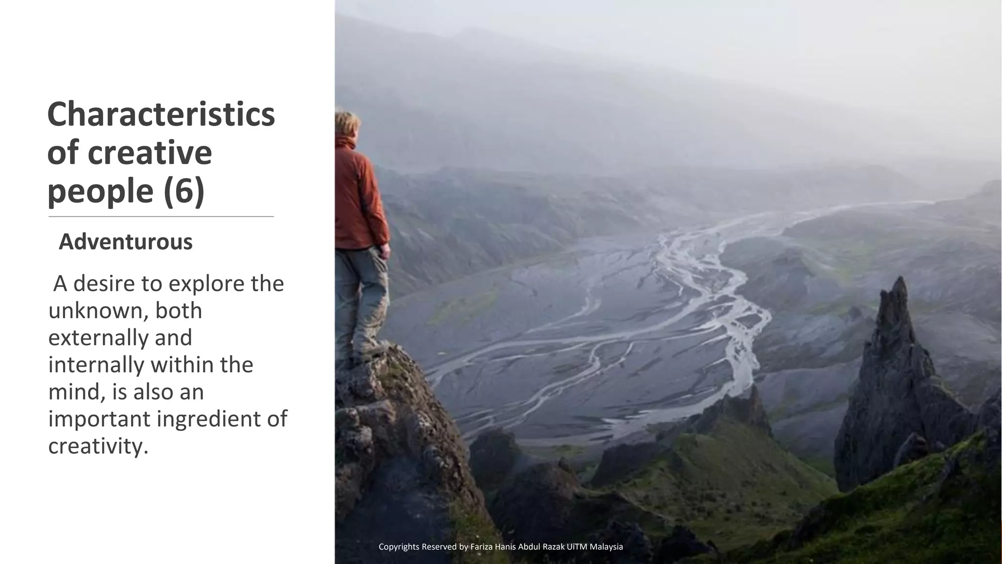 Characteristics
of creative
people (6)
Adventurous
A desire to explore the
unknown, both
externally and
internally within the
mind, is also an
important ingredient of
creativity.
Copyrights Reserved by Fariza Hanis Abdul Razak UiTM Malaysia
 