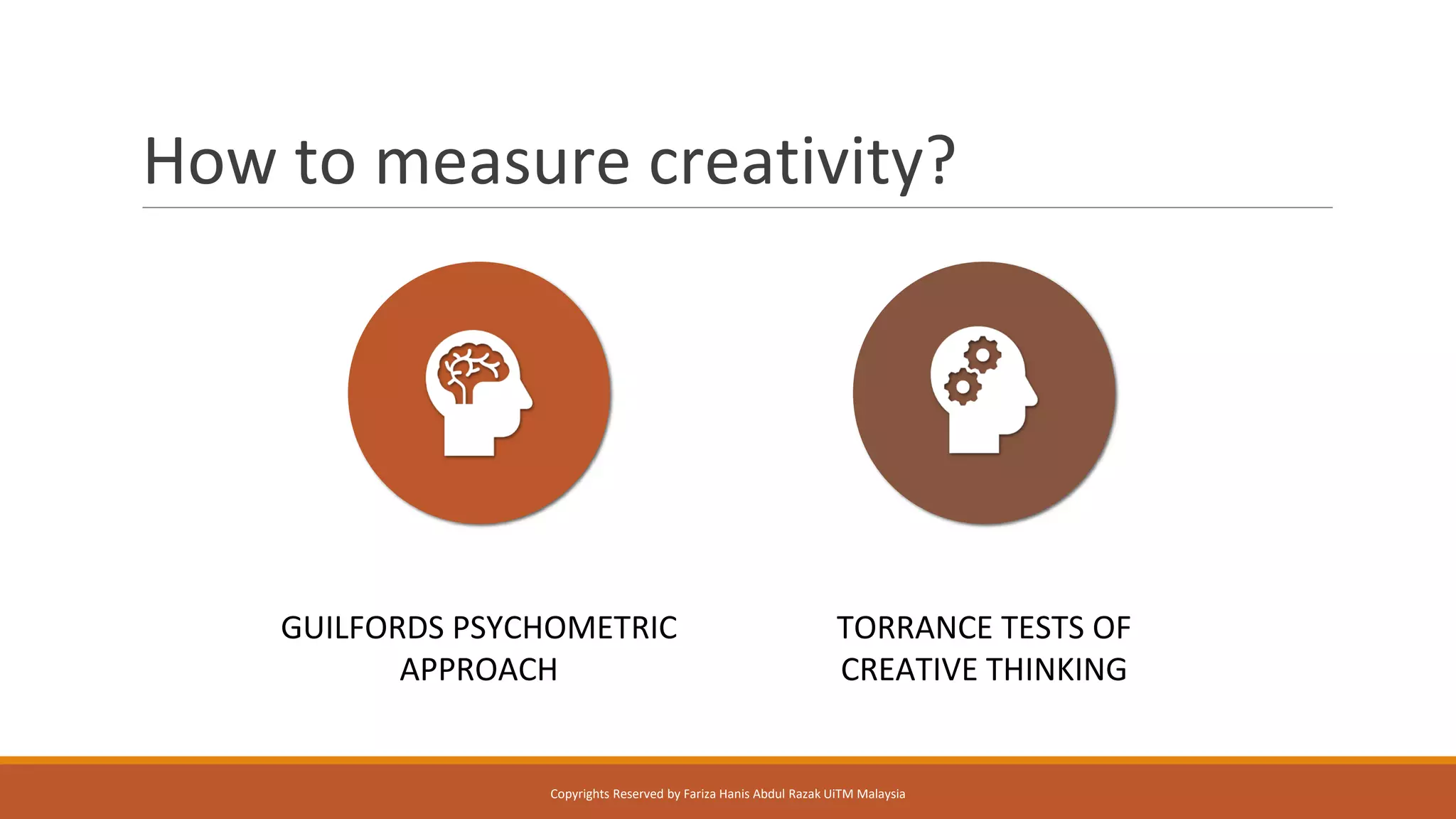 How to measure creativity?
GUILFORDS PSYCHOMETRIC
APPROACH
TORRANCE TESTS OF
CREATIVE THINKING
Copyrights Reserved by Fariza Hanis Abdul Razak UiTM Malaysia
 