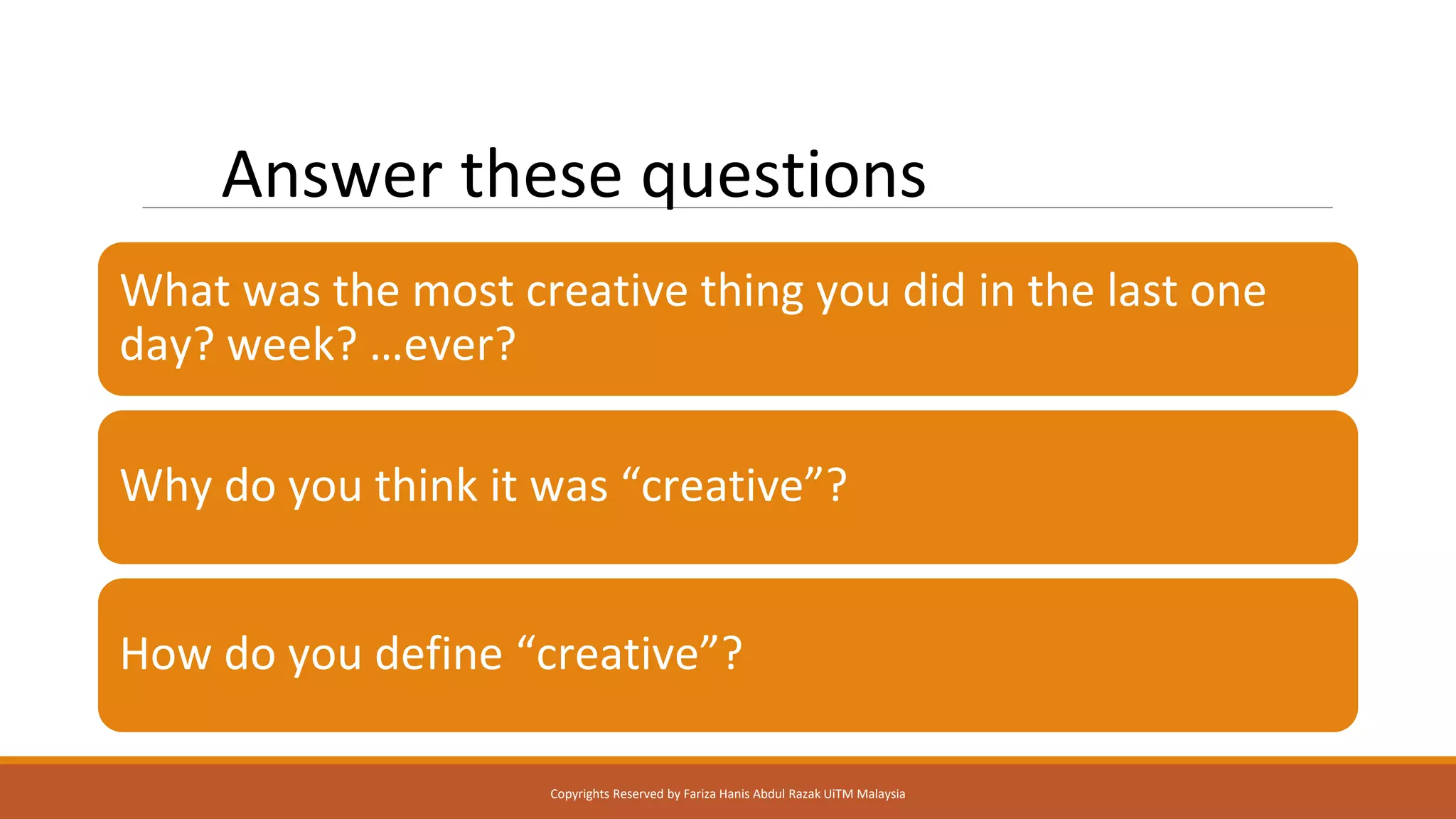 Answer these questions
What was the most creative thing you did in the last one
day? week? …ever?
Why do you think it was “creative”?
How do you define “creative”?
Copyrights Reserved by Fariza Hanis Abdul Razak UiTM Malaysia
 