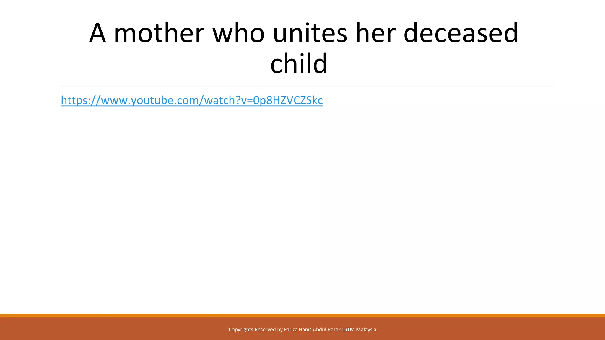 A mother who unites her deceased
child!
https://www.youtube.com/watch?v=0p8HZVCZSkc
Copyrights Reserved by Fariza Hanis Abdul Razak UiTM Malaysia
 